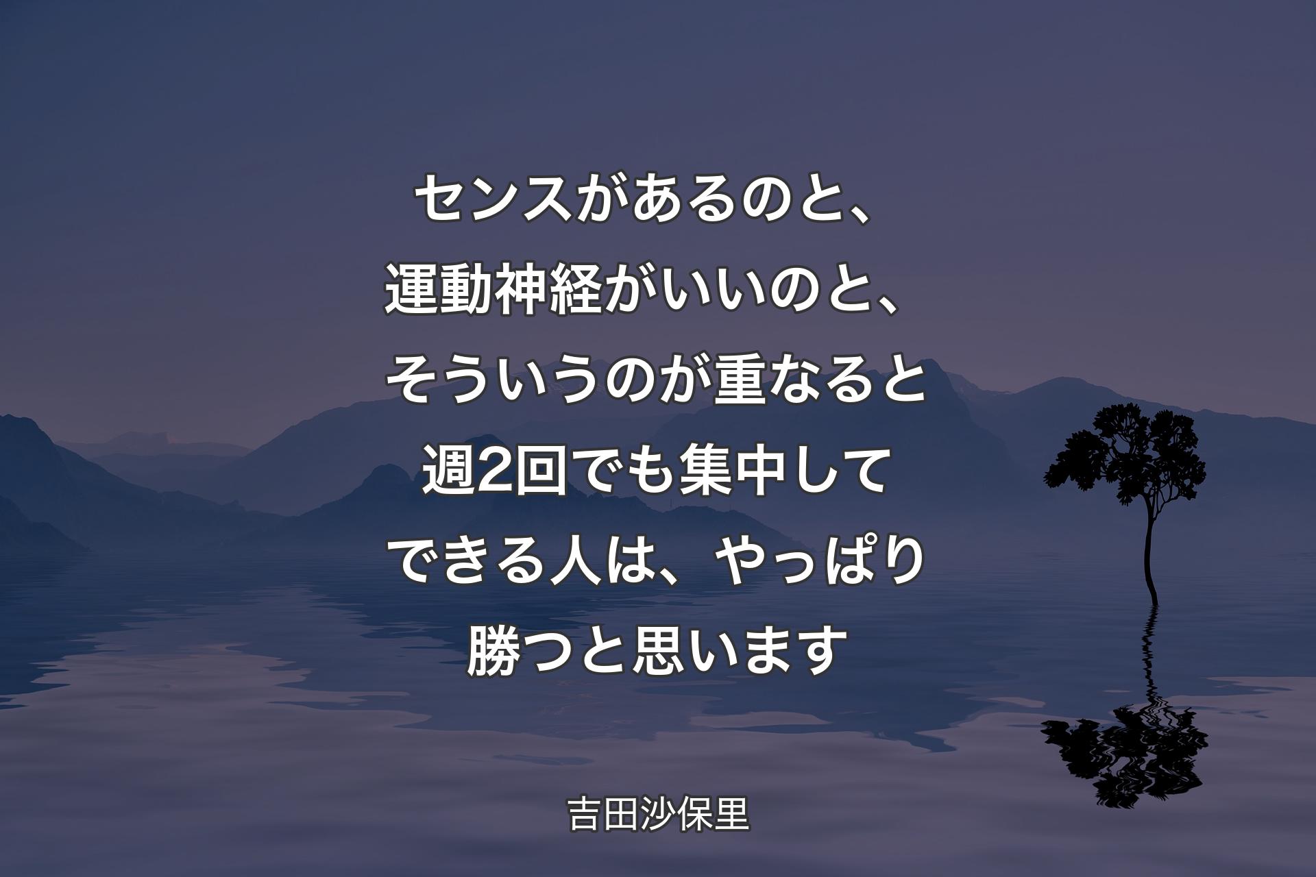 【背景4】センスがあるのと、運動神経がいいのと、そういうのが重なると週2回でも集中してできる人は、やっぱり勝つと思います - 吉田沙保里