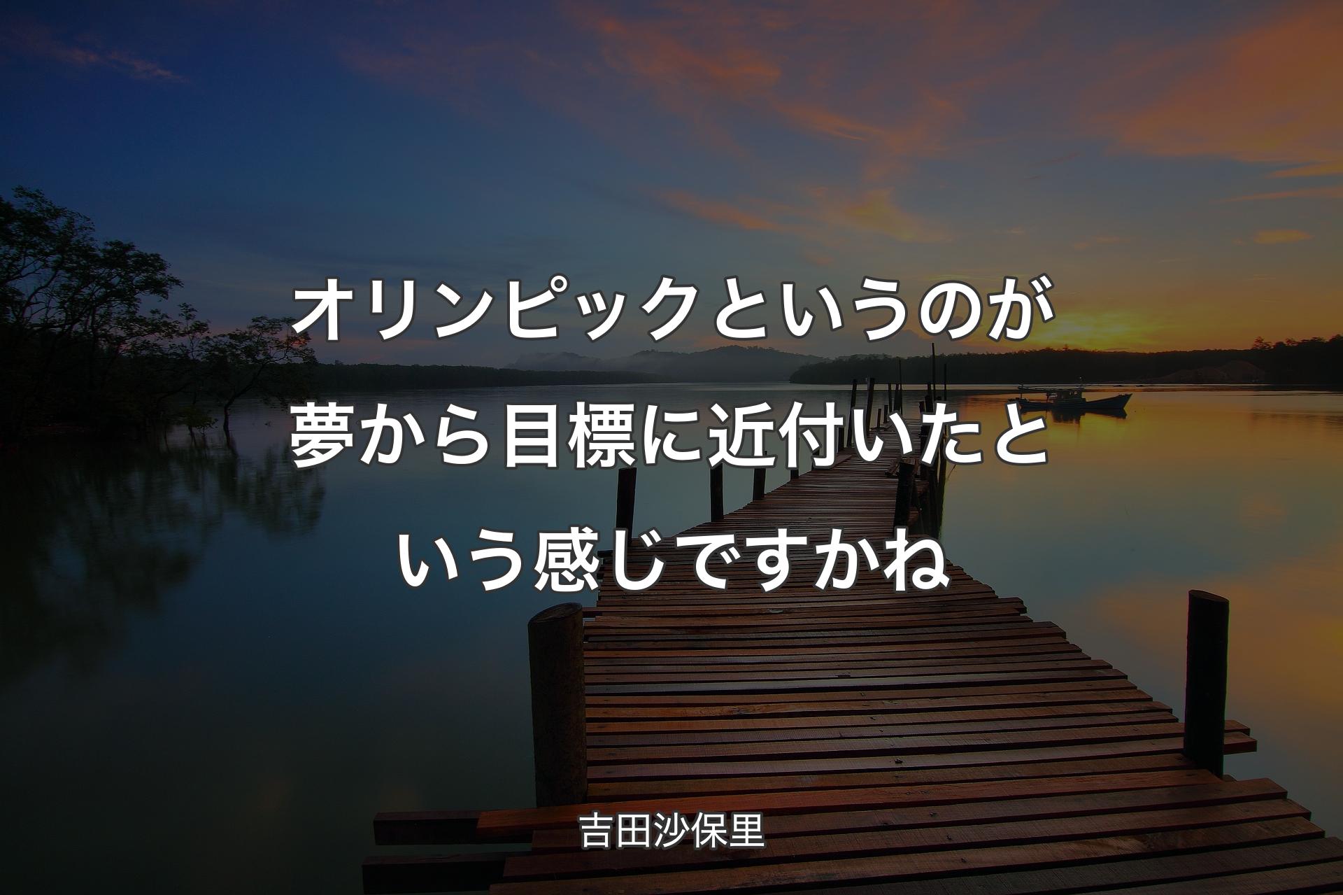 【背景3】オリンピックというのが夢から目標に近付いたという感じですかね - 吉田沙保里