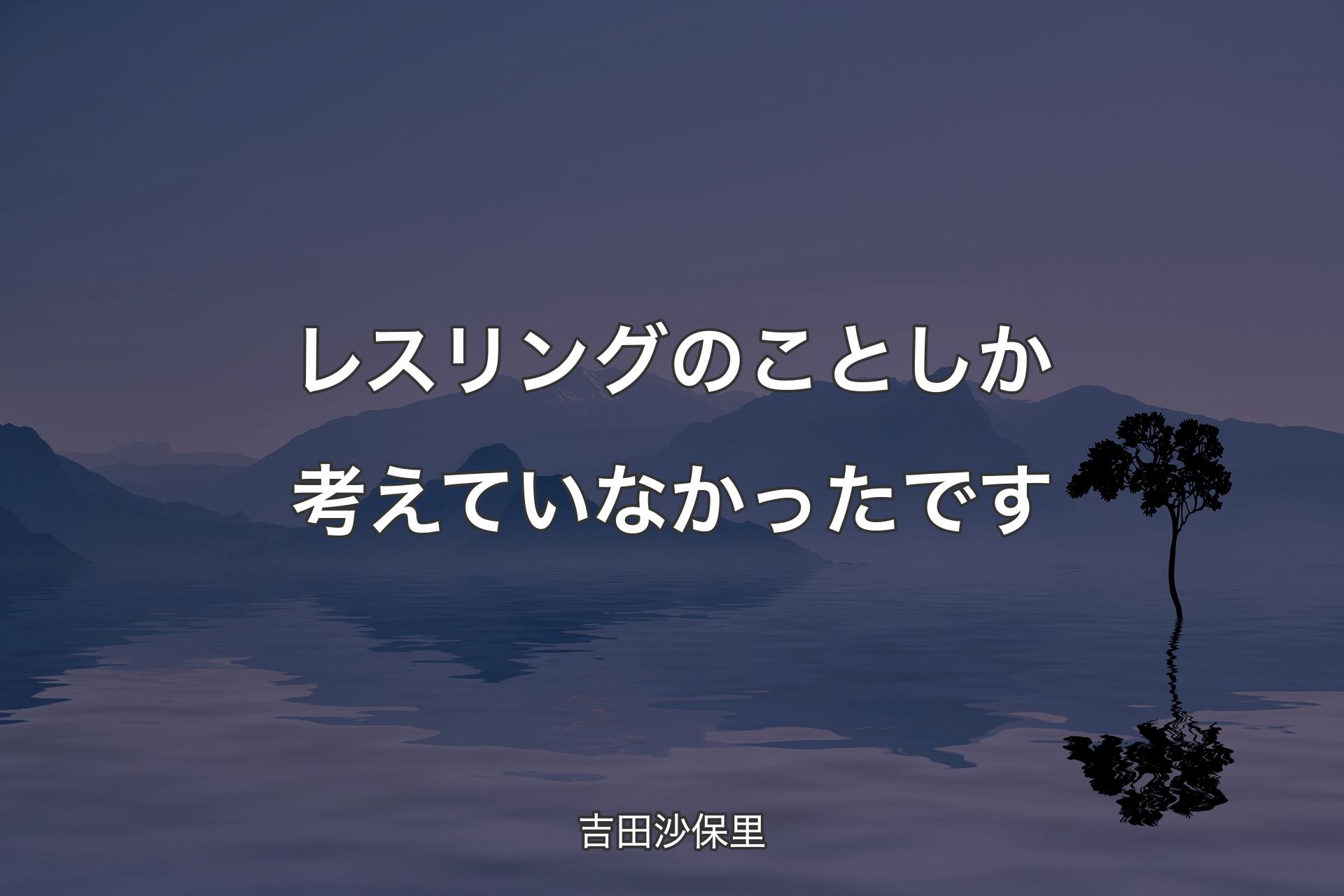 【背景4】レスリングのことしか考えていなかったです - 吉田沙保里