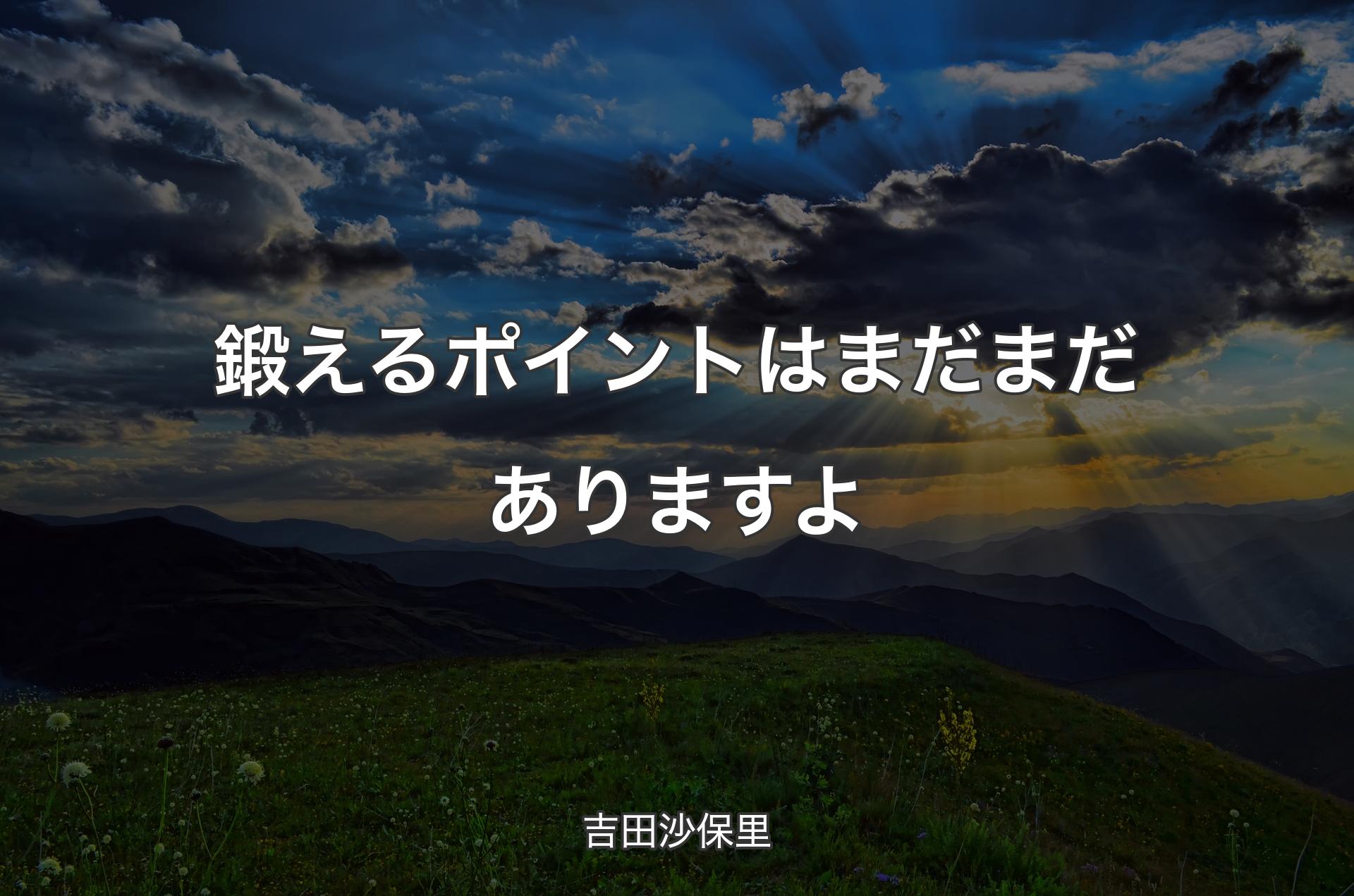 鍛えるポイントはまだまだありますよ - 吉田沙保里