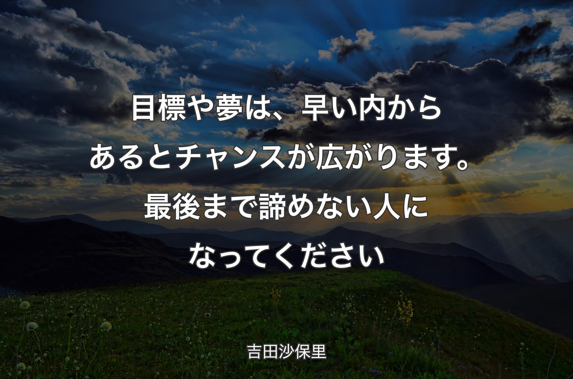 目標や夢は、早い内からあるとチャンスが広がります。最後まで諦めない人になってください - 吉田沙保里