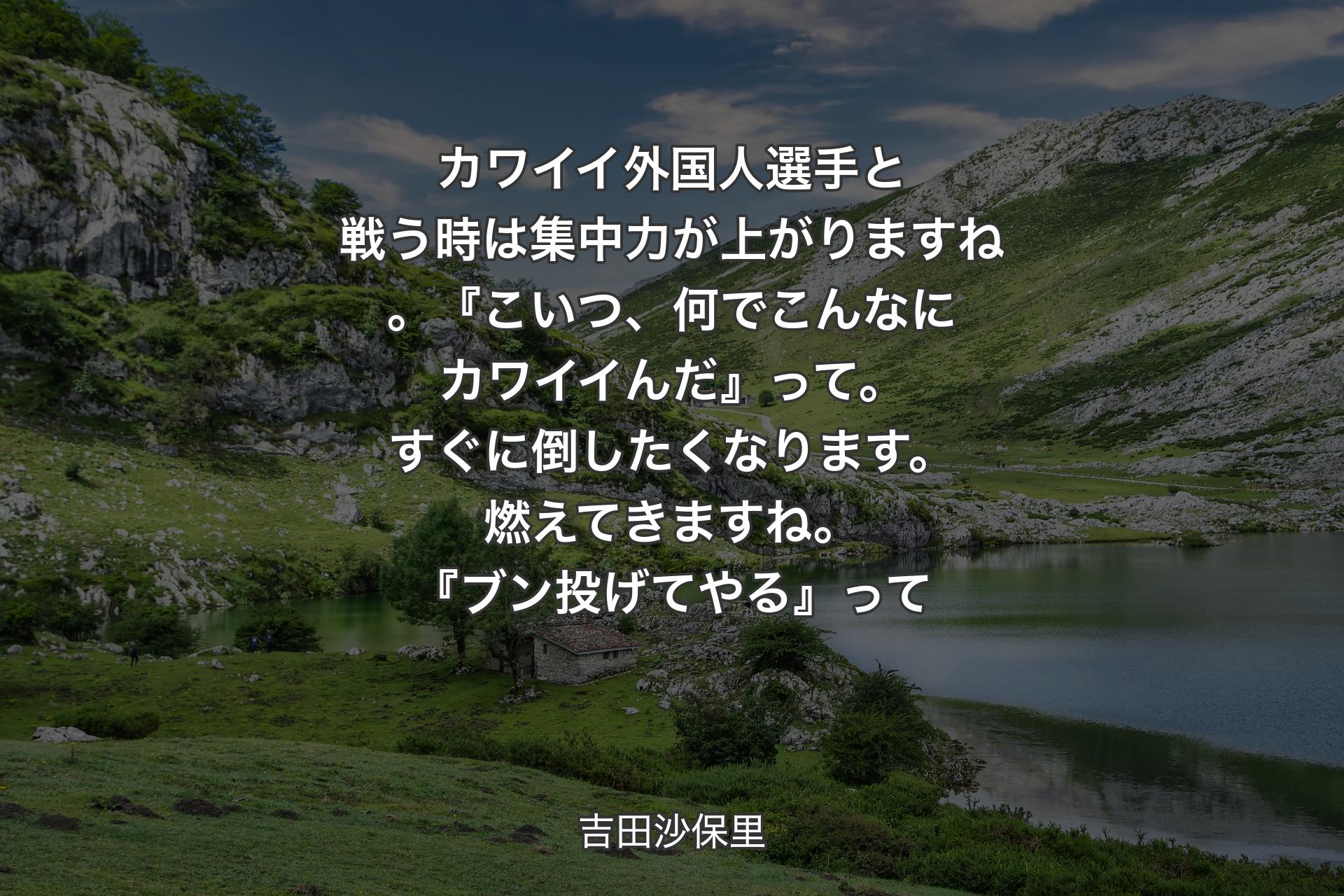 【背景1】カワイイ外国人選手と戦う時は集中力が上がりますね。『こいつ、何でこんなにカワイイんだ』って。すぐに倒したくなります。燃えてきますね。『ブン投げてやる』って - 吉田沙保里