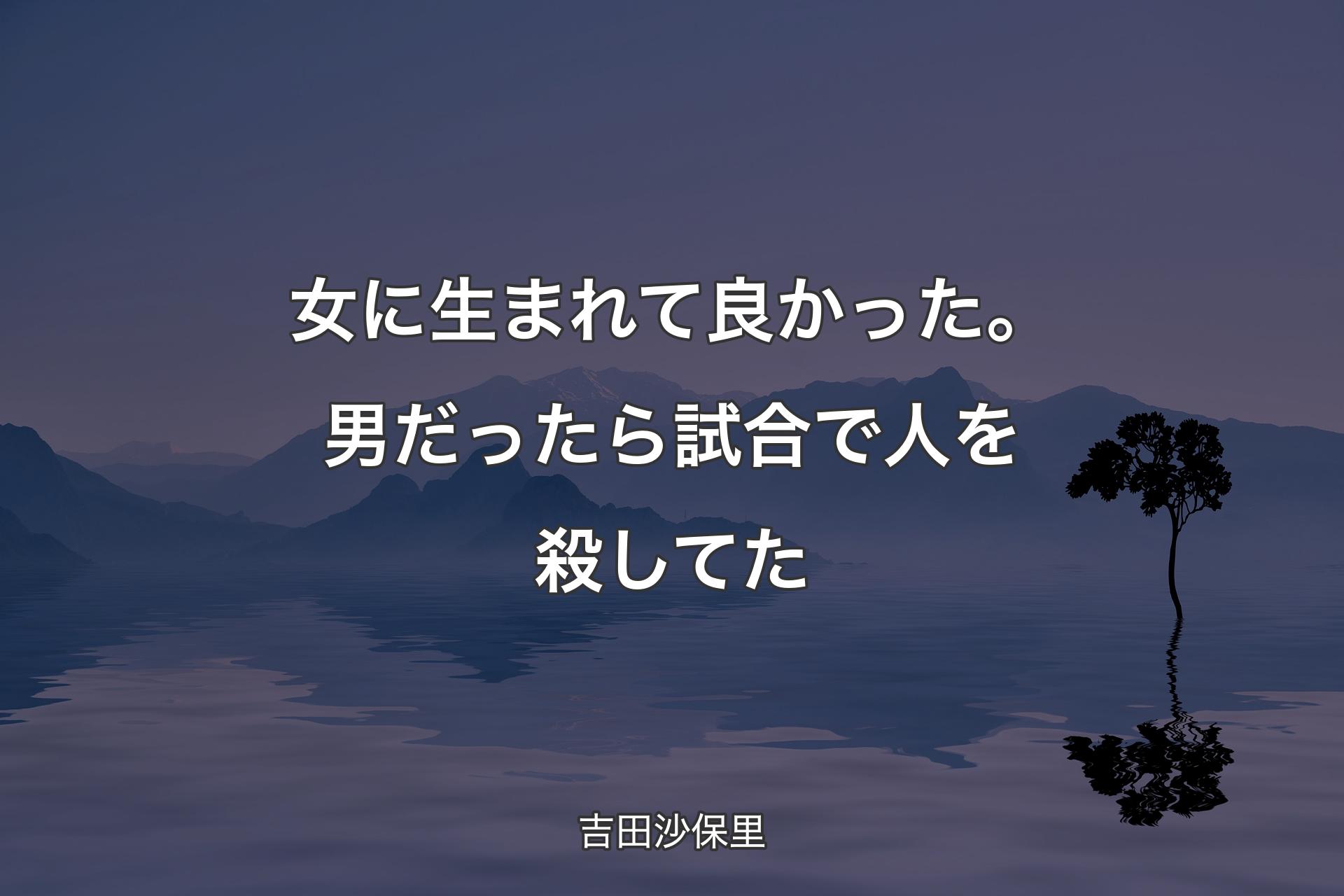 女に生まれて良かった。男だったら試合で人を殺してた - 吉田沙保里