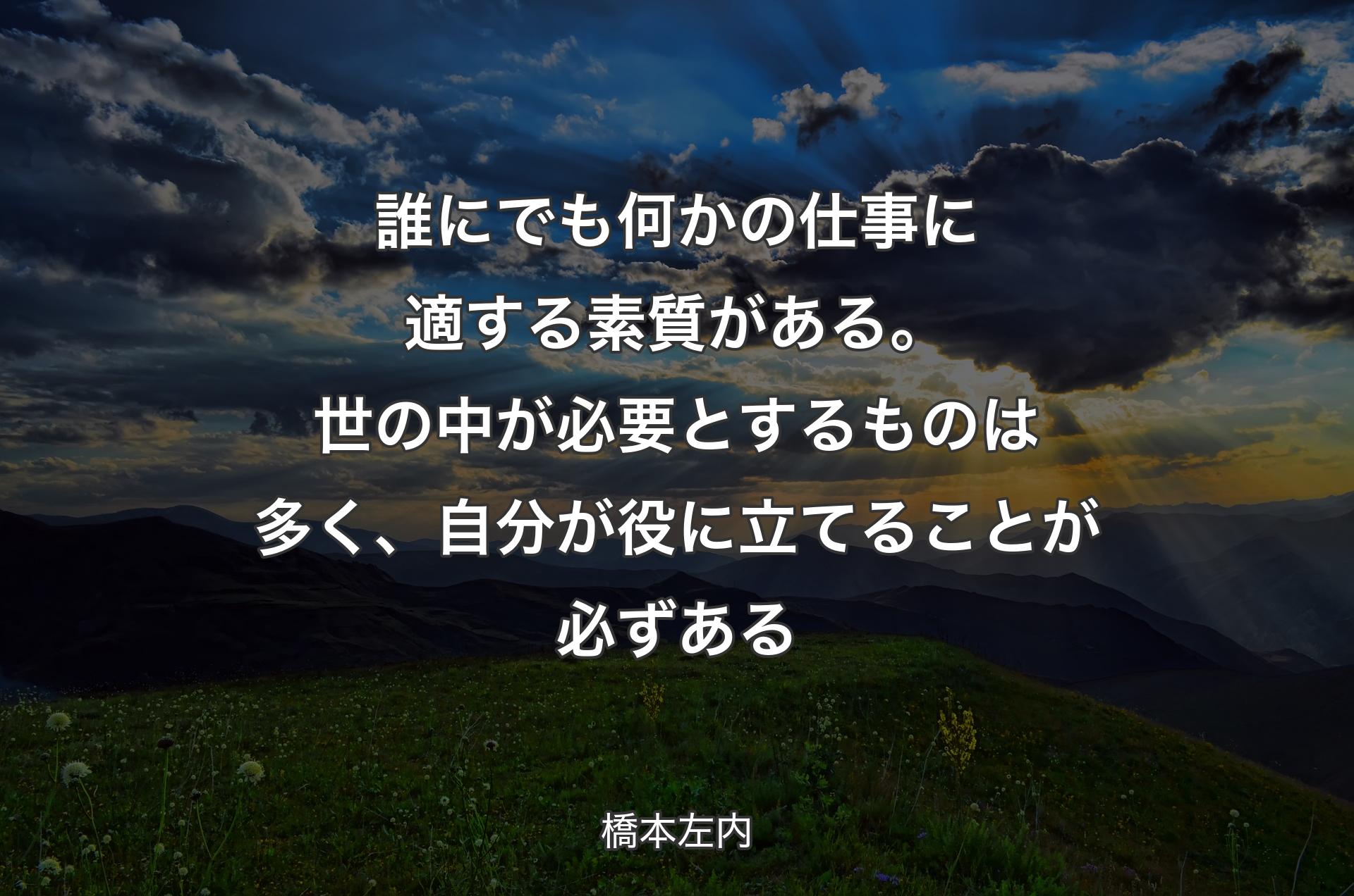 誰にでも何かの仕事に適する素質がある。世の中が必要とするものは多く、自分が役に立てることが必ずある - 橋本左内