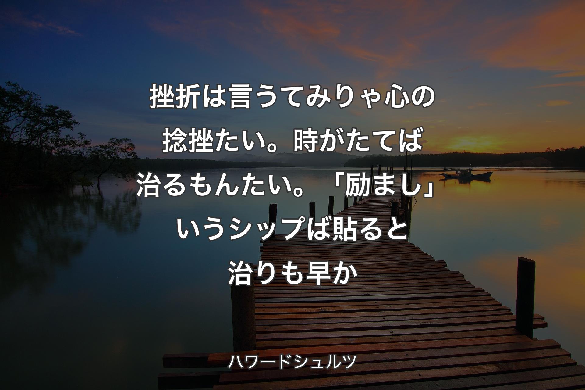 挫折は言うてみりゃ心の捻挫たい。時がたてば治るもんたい。「励まし」いうシップば貼ると治りも早か - ハワードシュルツ