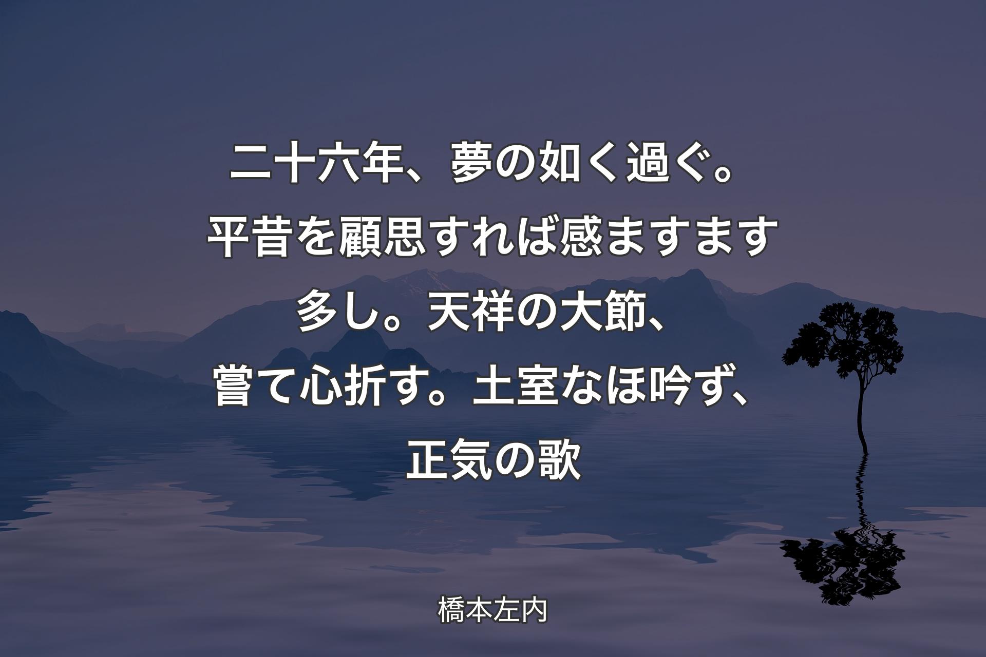 【背景4】二十六年、夢の如く過ぐ。平昔を顧思すれば感ますます多し。天祥の大節、嘗て心折す。土室なほ吟ず、正気の歌 - 橋本左内