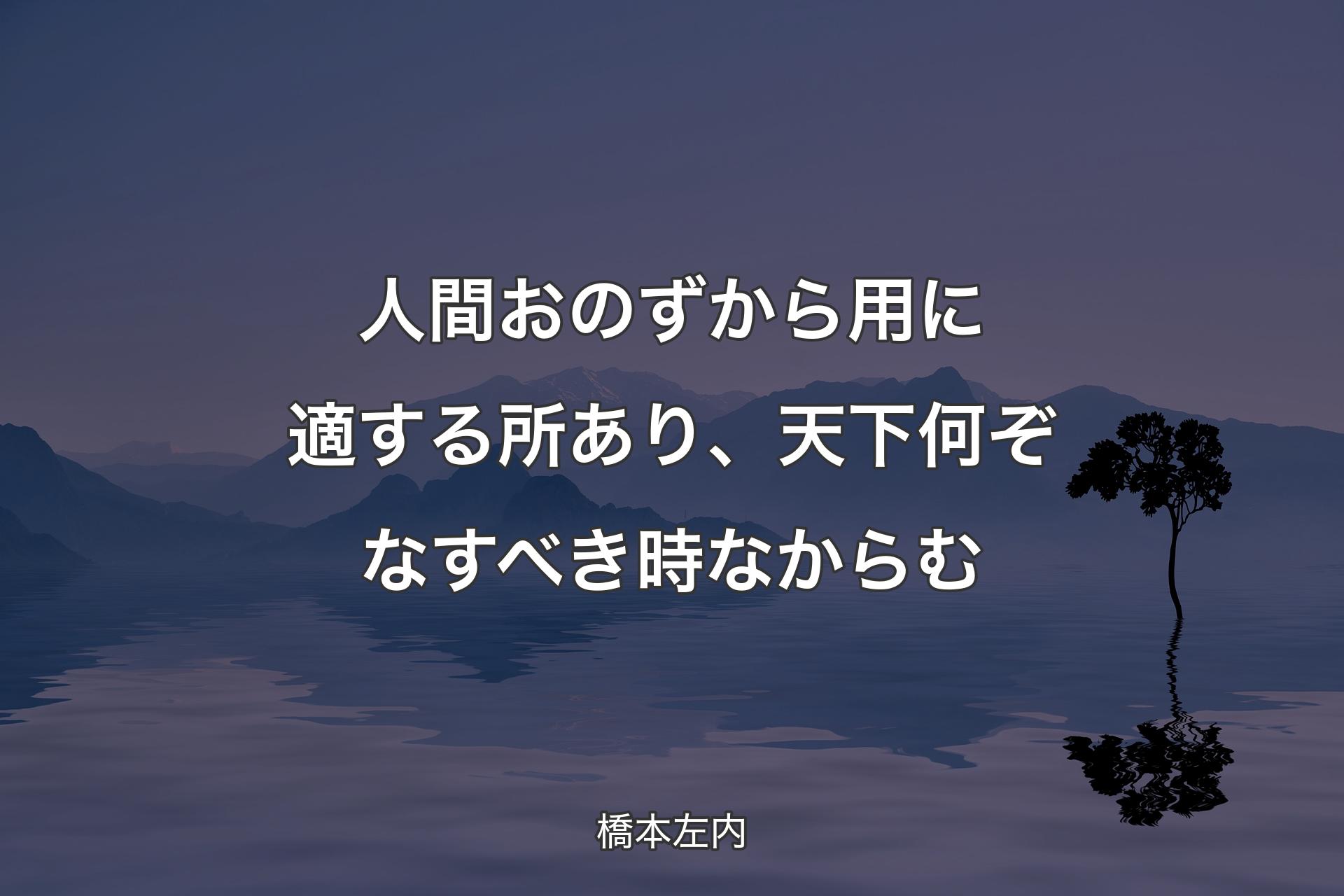 人間おのずから用に適する所あり、天下何ぞなすべき時なからむ - 橋本左内