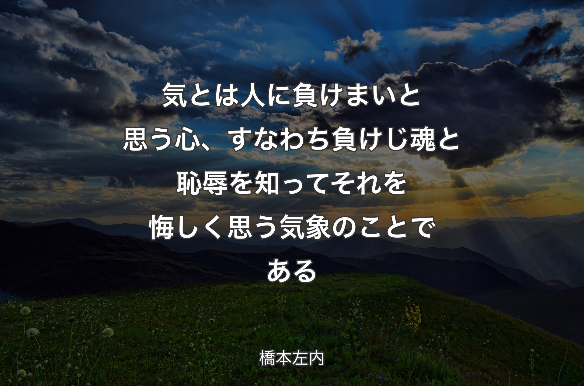 気とは人に負けまいと思う心、すなわち負けじ魂と恥辱を知ってそれを悔しく思う気象のことである - 橋本左内