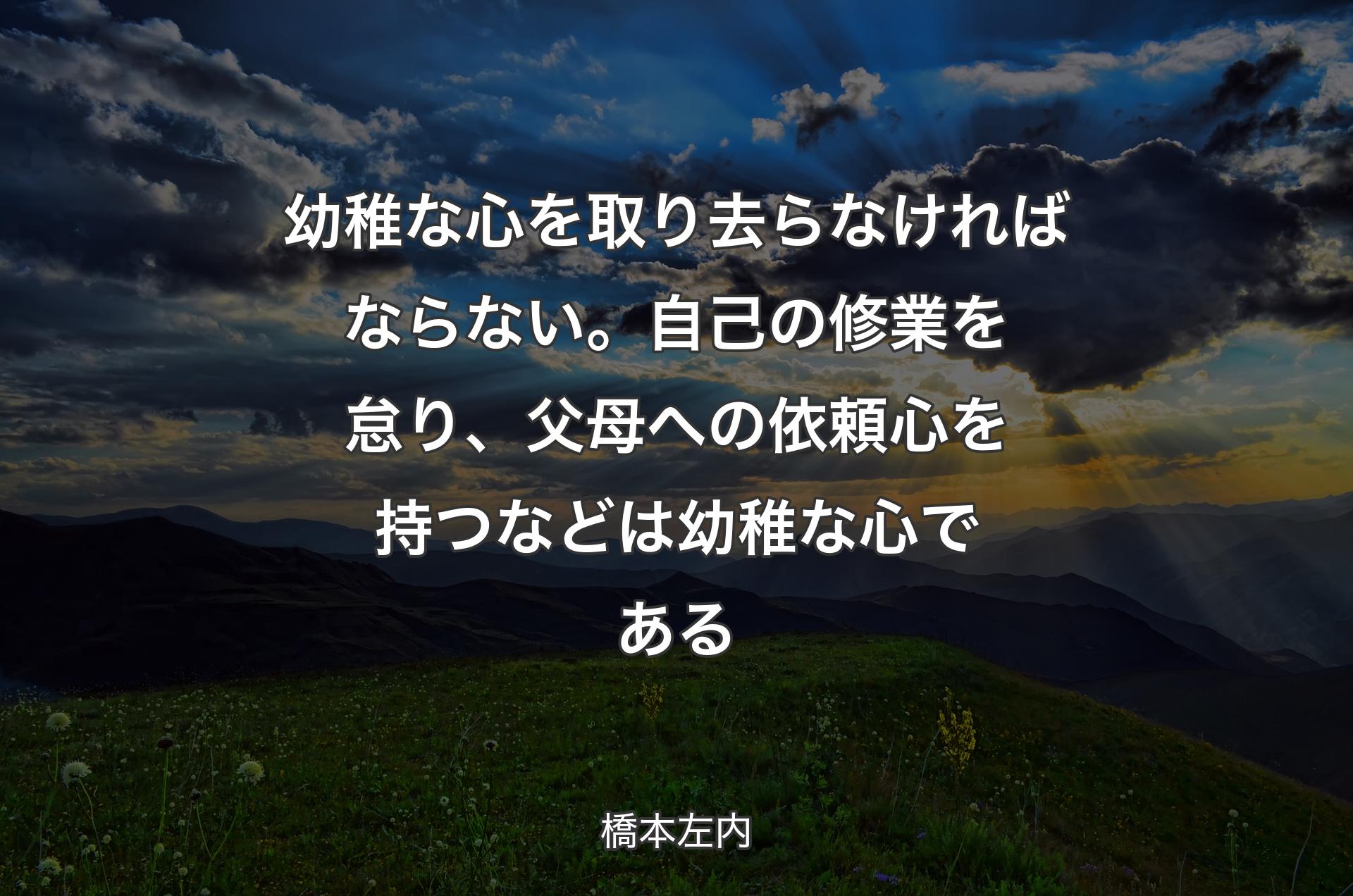 幼稚な心を取り去らなければならない。自己の修業を怠り、父母への依頼心を持つなどは幼稚な心である - 橋本左内