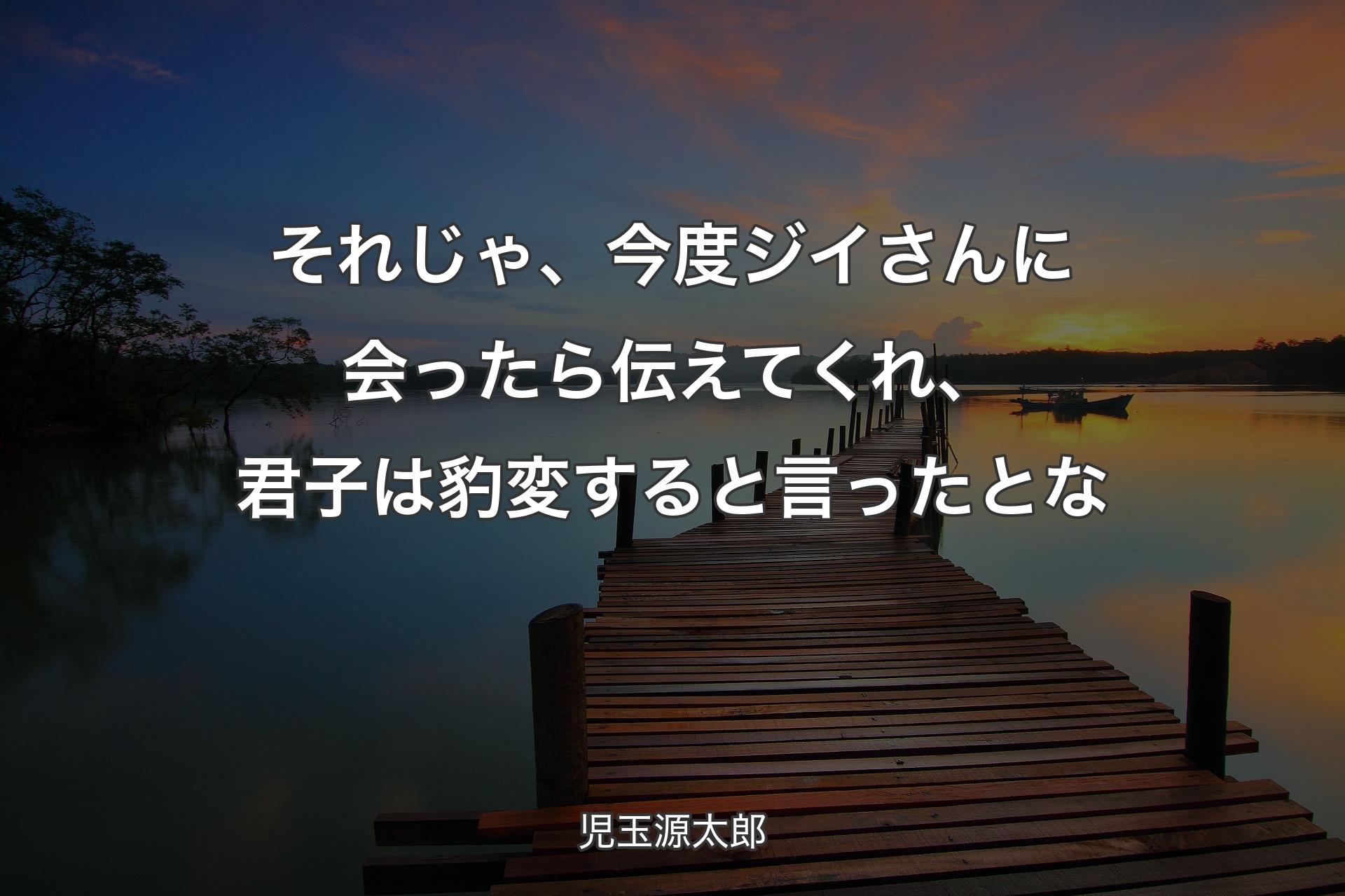 それじゃ、今度ジイさんに会ったら伝えてくれ、君子は豹変すると言ったとな - 児玉源太郎