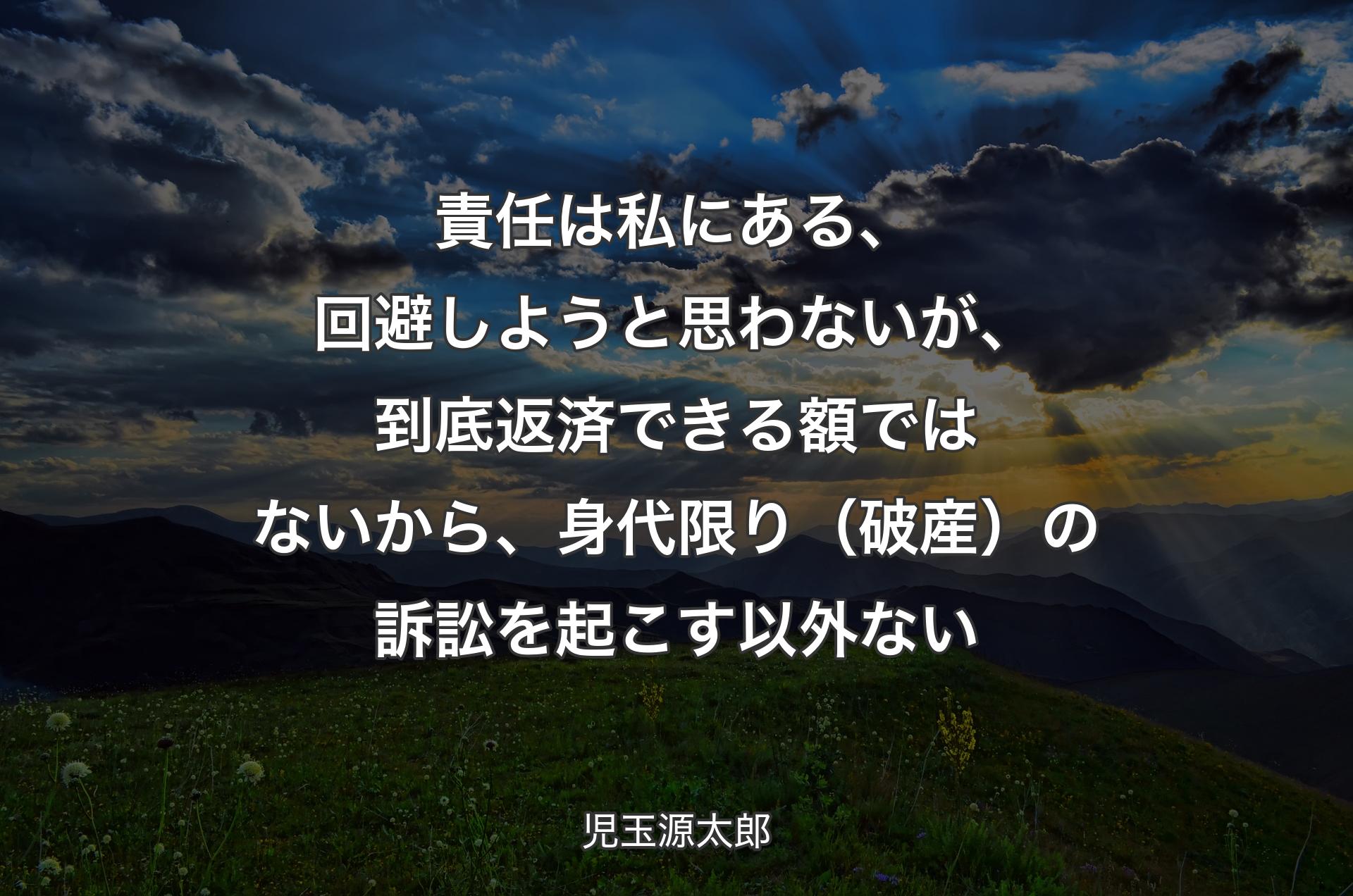 責任は私にある、回避しようと思わないが、到底返済できる額ではないから、身代限り（破産）の訴訟を起こす以外ない - 児玉源太郎