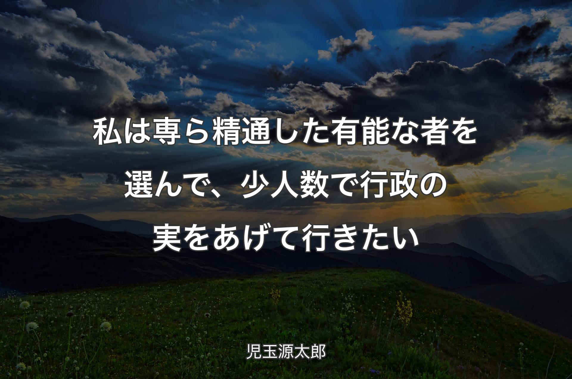 私は専ら精通した有能な者を選んで、少人数で行政の実をあげて行きたい - 児玉源太郎