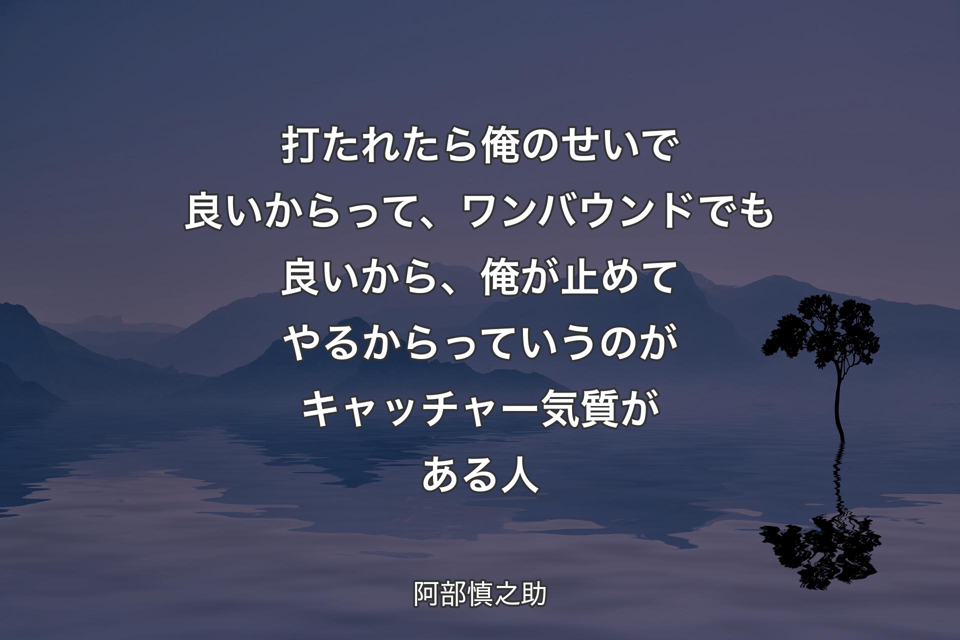 【背景4】打たれたら俺のせいで良いからって、ワンバウンドでも良いから、俺が止めてやるからっていうのがキャッチャー気質がある人 - 阿部慎之助