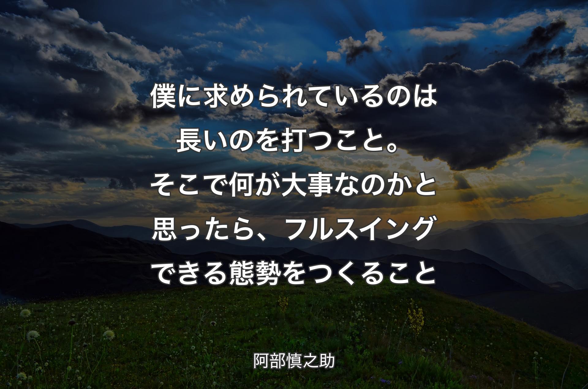 僕に求められているのは長いのを打つこと。そこで何が大事なのかと思ったら、フルスイングできる態勢をつくること - 阿部慎之助