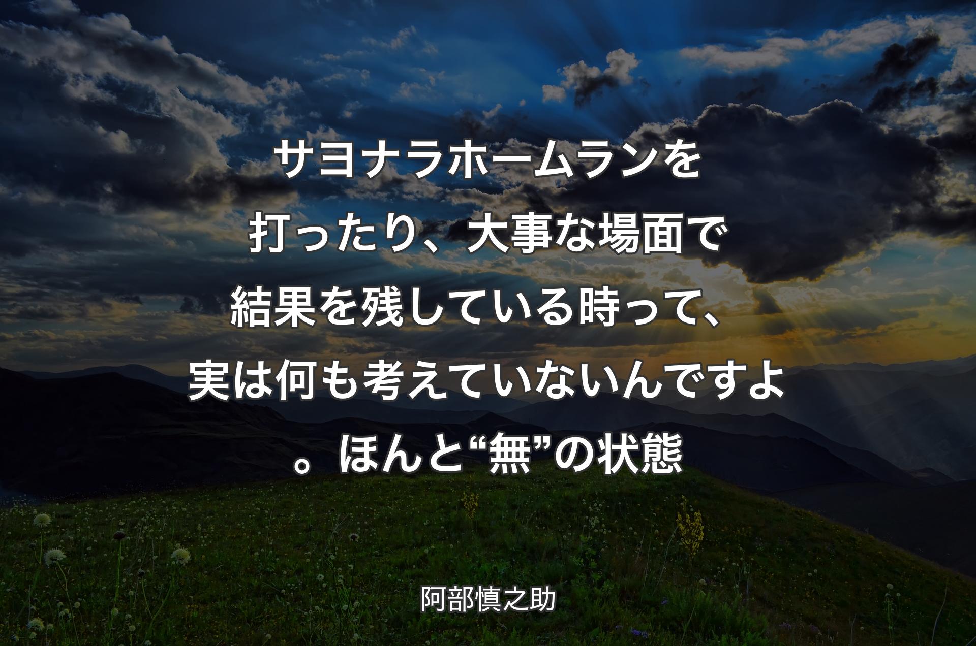 サヨナラホームランを打ったり、大事な場面で結果を残している時って、実は何も考えていないんですよ。ほんと“無”の状態 - 阿部慎之助