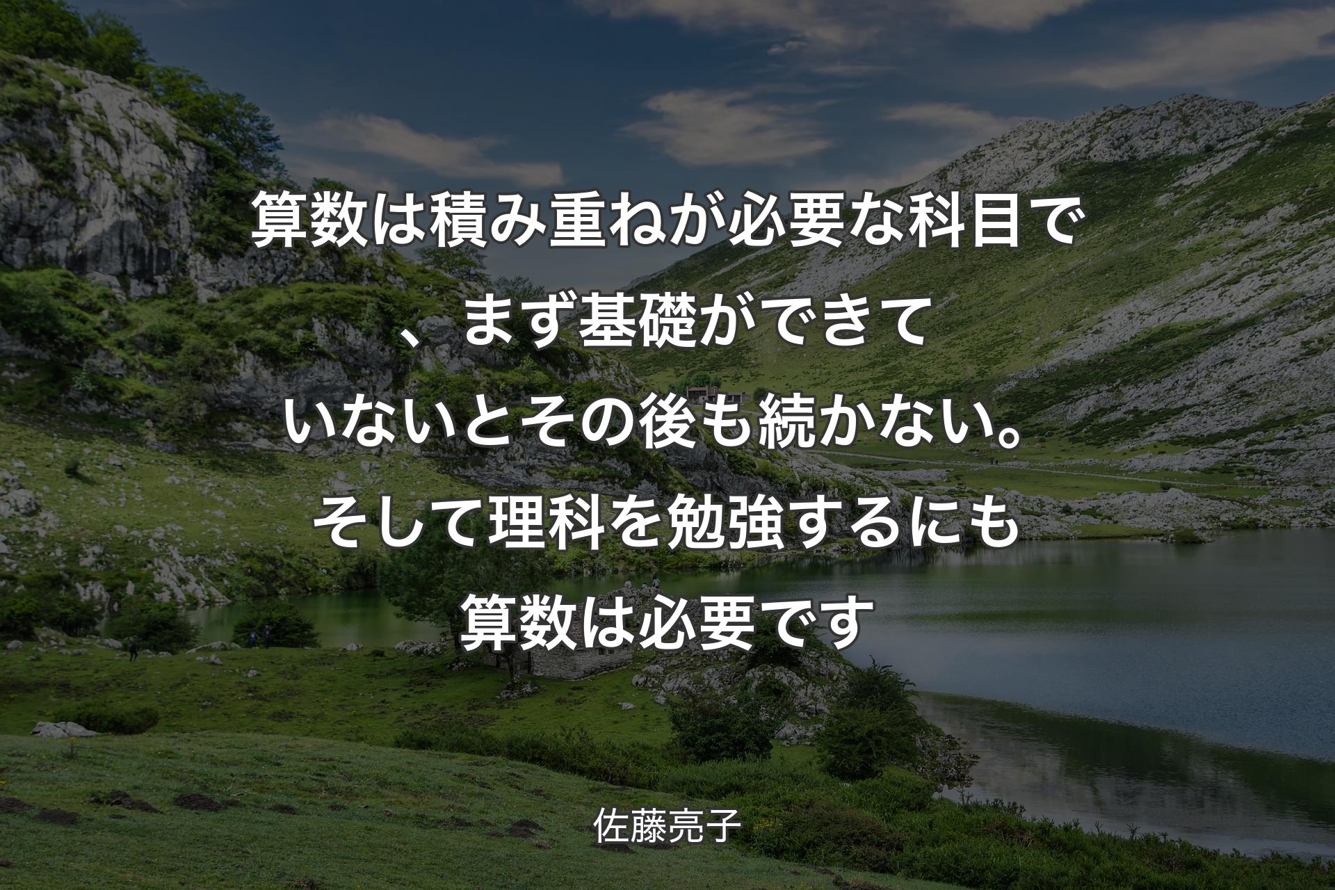 算数は積み重ねが必要な科目で、まず基礎ができていないとその後も続かない。そして理科を勉強するにも算数は必要です - 佐藤亮子