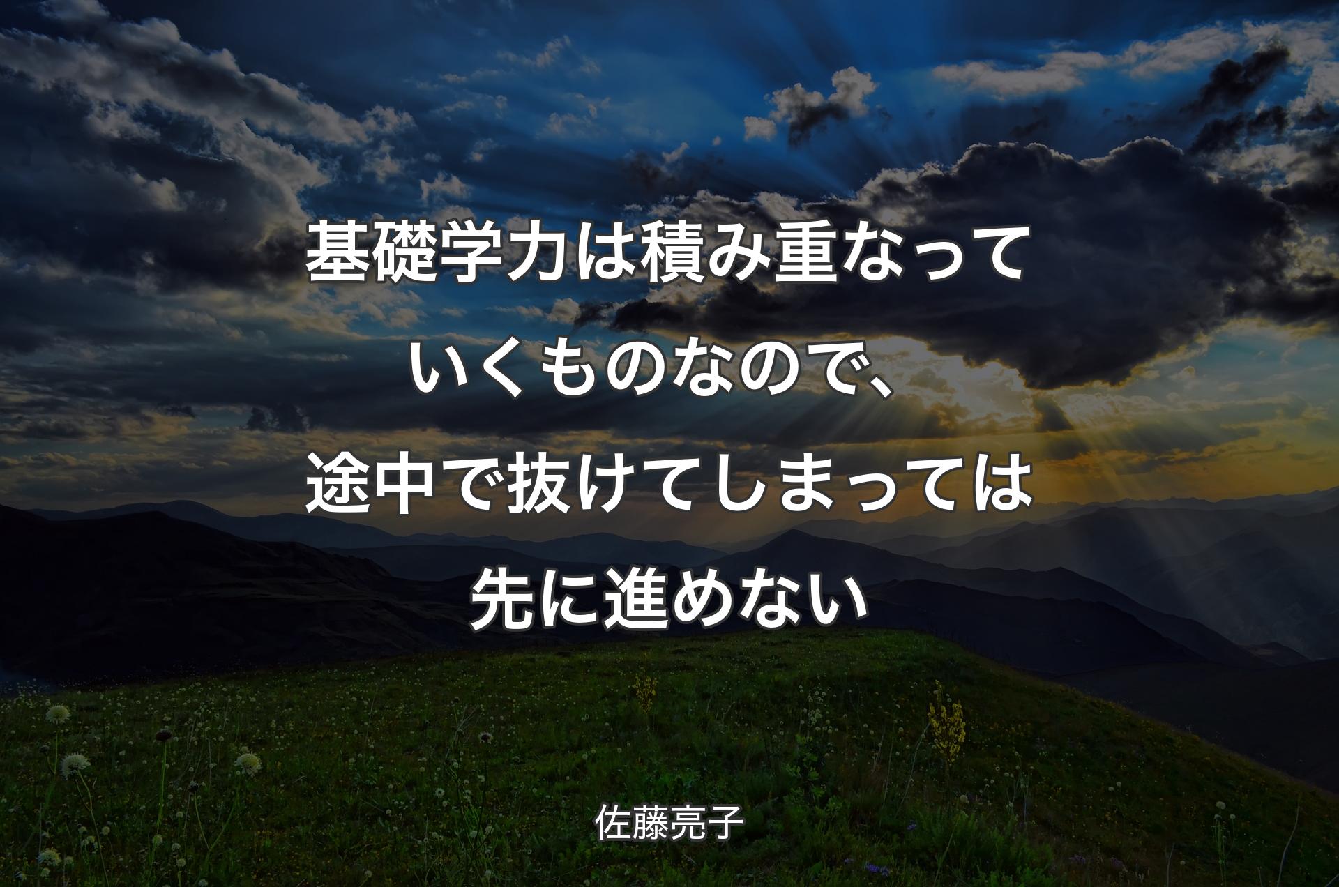 基礎学力は積み重なっていくものなので、途中で抜けてしまっては先に進めない - 佐藤亮子