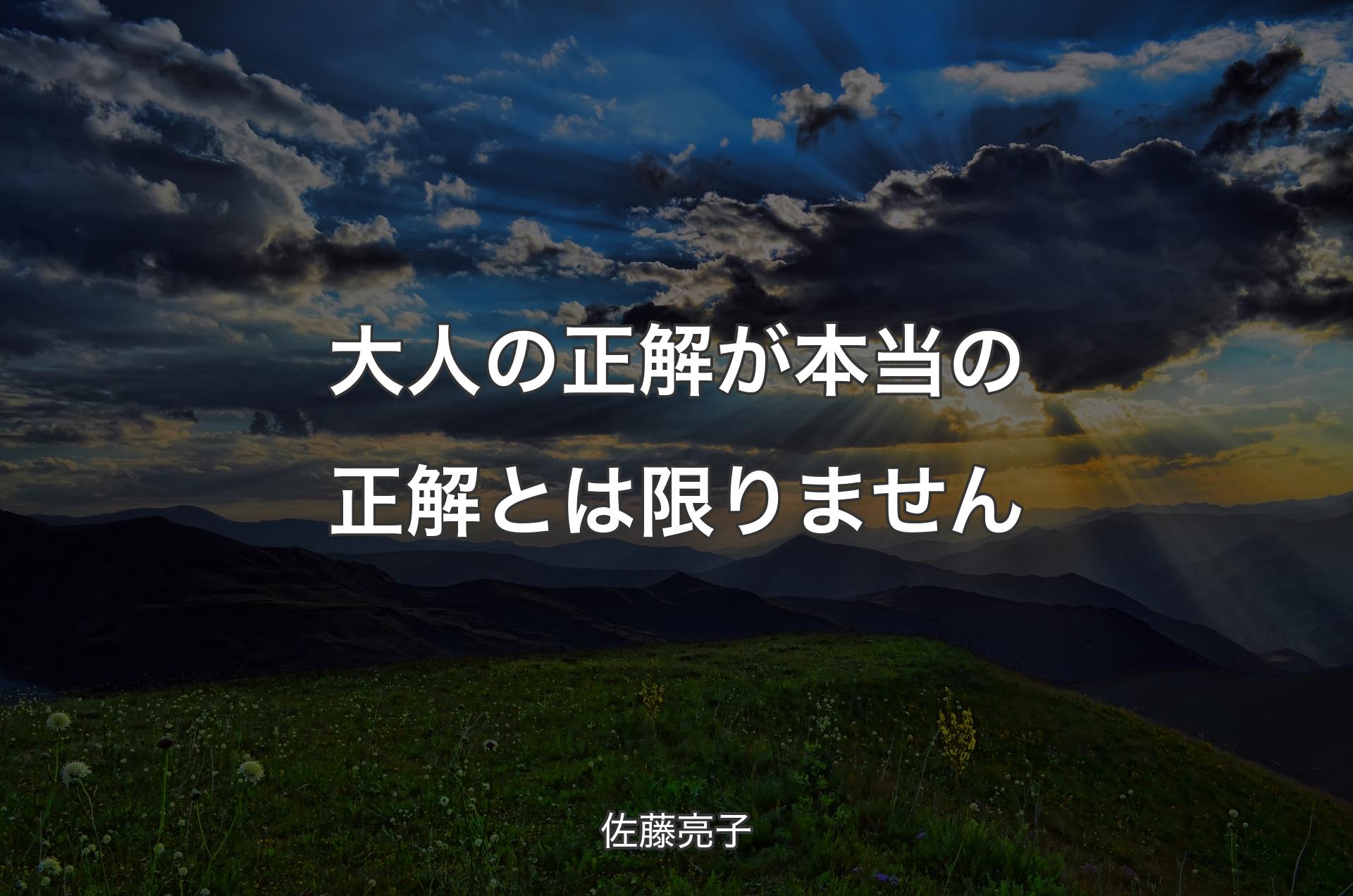 大人の正解が本当の正解とは限りません - 佐藤亮子