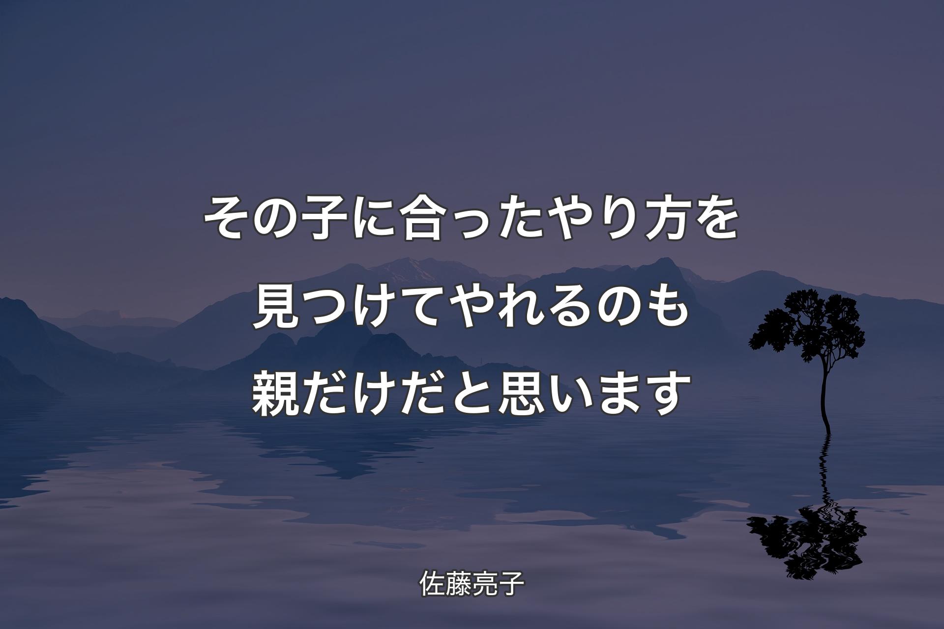 【背景4】その子に合ったやり方を見つけてやれるのも親だけだと思います - 佐藤亮子