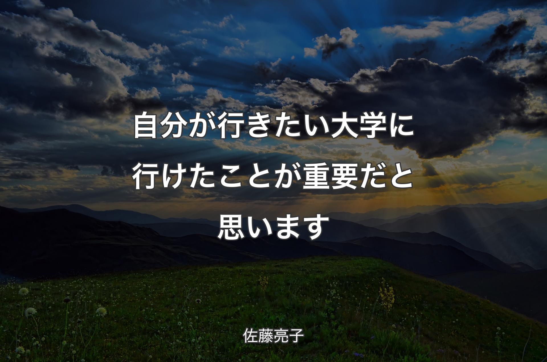 自分が行きたい大学に行けたことが重要だと思います - 佐藤亮子