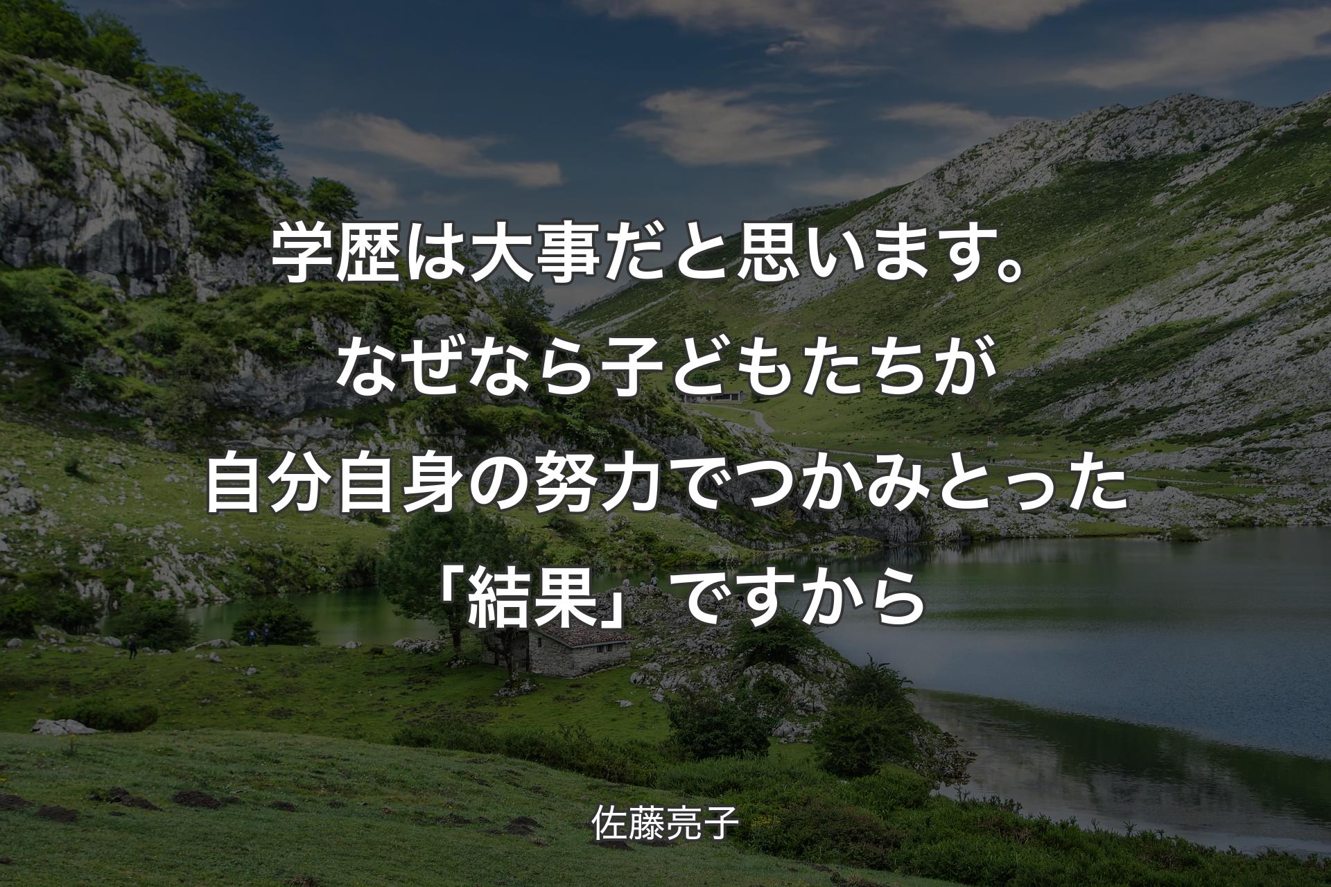 【背景1】学歴は大事だと思います。なぜなら子どもたちが自分自身の努力でつかみとった「結果」ですから - 佐藤亮子