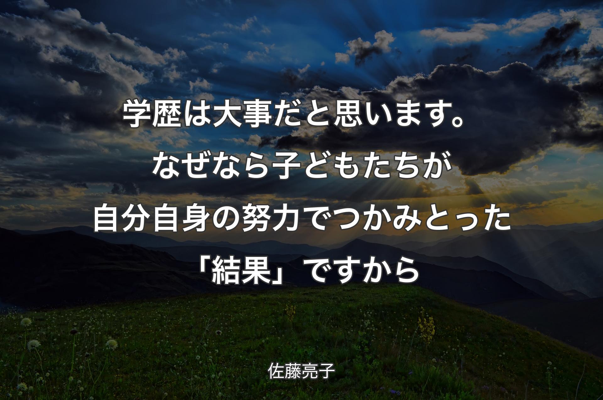 学歴は大事だと思います。なぜなら子どもたちが自分自身の努力でつかみとった「結果」ですから - 佐藤亮子