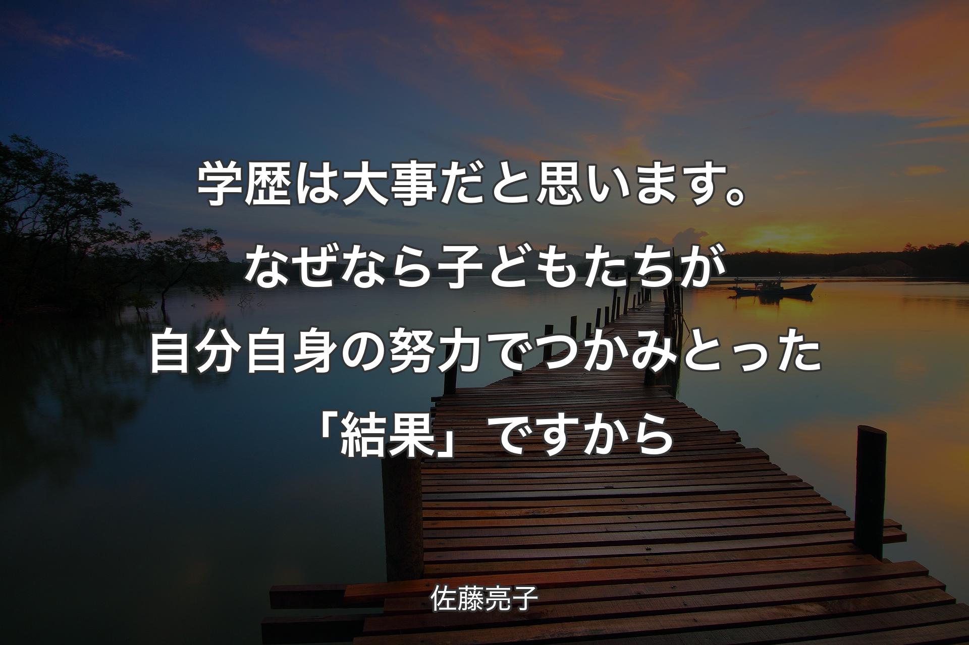 【背景3】学歴は大事だと思います。なぜなら子どもたちが自分自身の努力でつかみとった「結�果」ですから - 佐藤亮子