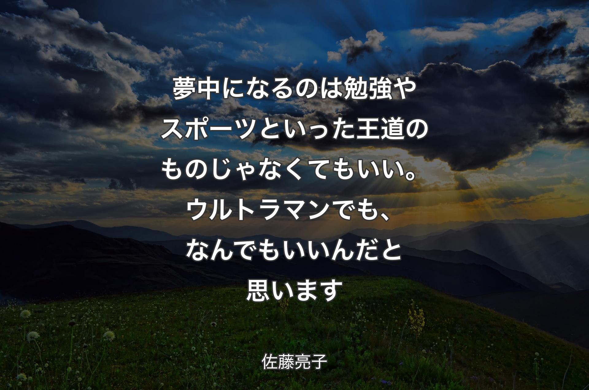 夢中になるのは勉強やスポーツといった王道のものじゃなくてもいい。ウルトラマンでも、なんでもいいんだと思います - 佐藤亮子