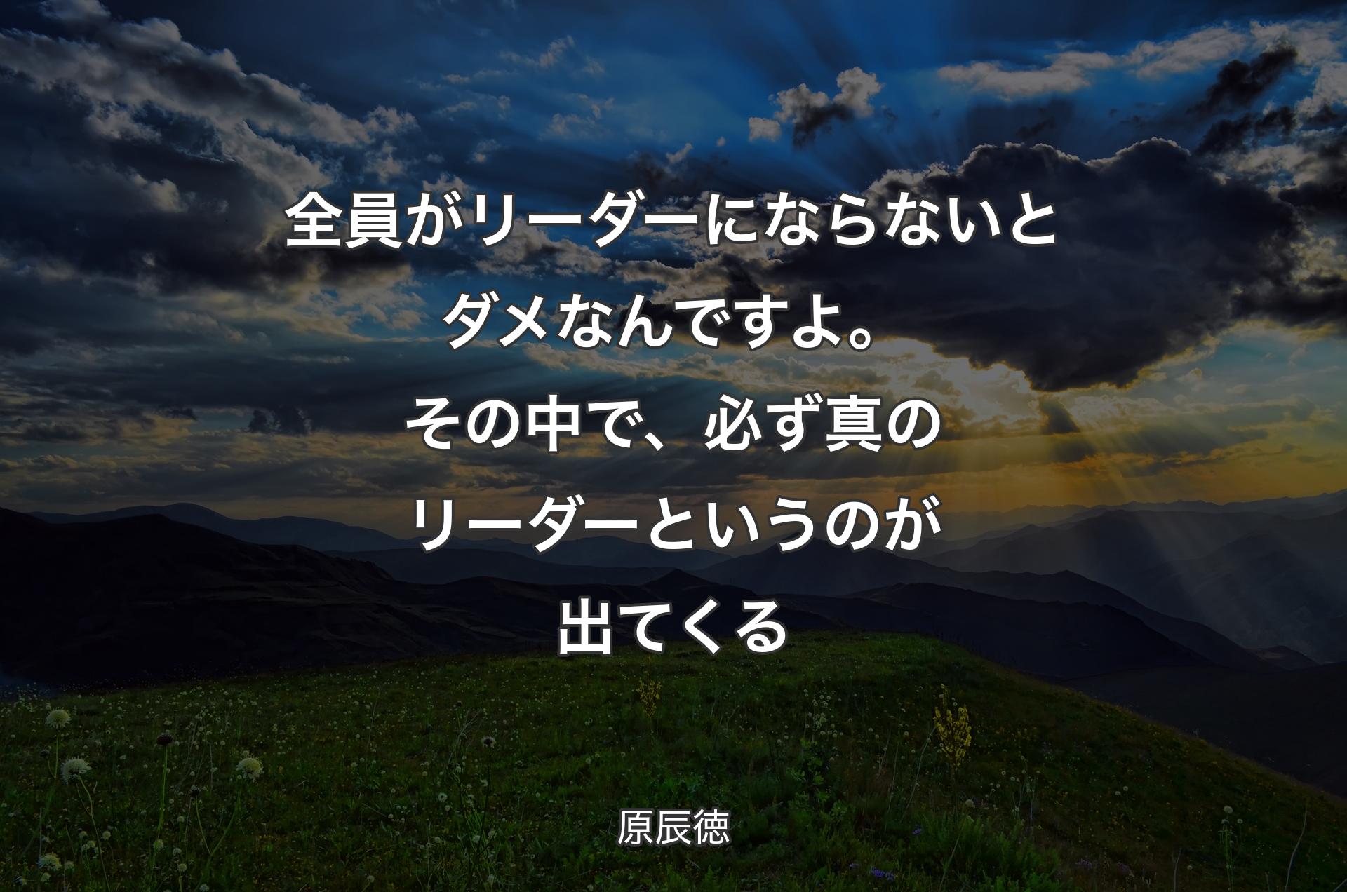 全員がリーダーにならないとダメなんですよ。その中で、必ず真のリーダーというのが出てくる - 原辰徳