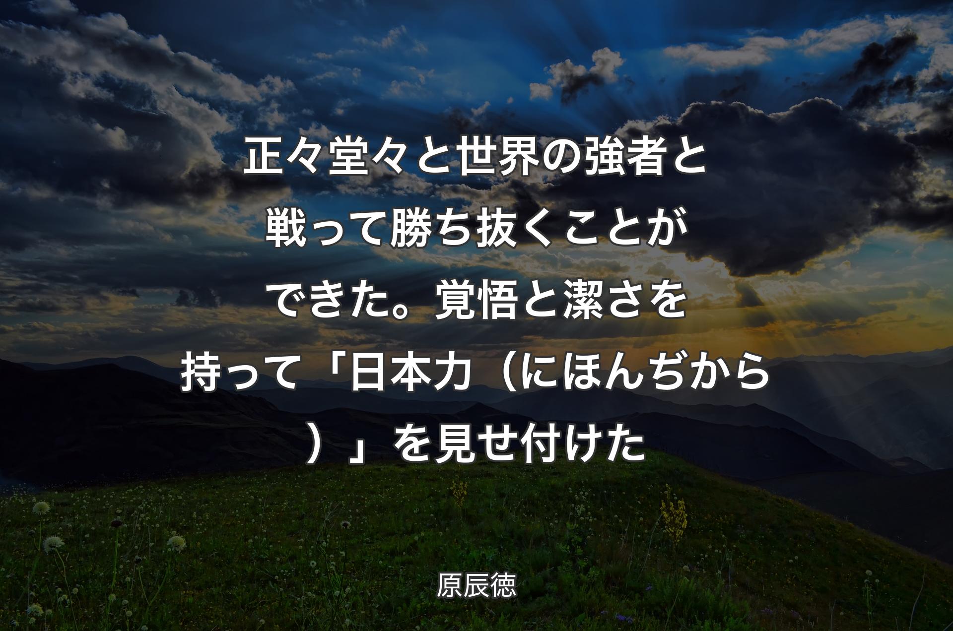 正々堂々と世界の強者と戦って勝ち抜くことができた。覚悟と潔さを持って「日本力（にほんぢから）」を見せ付けた - 原辰徳