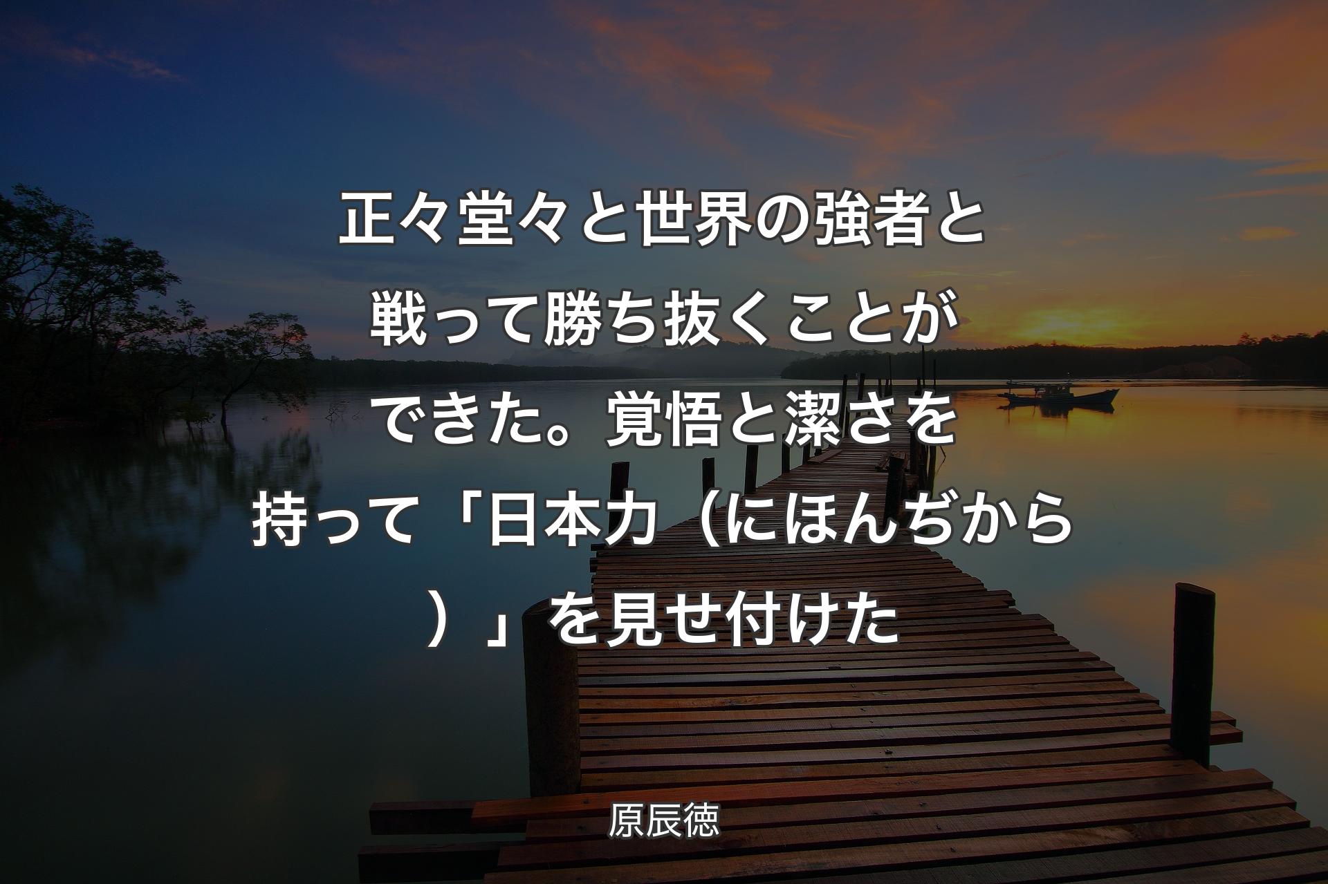 【背景3】正々堂々と世界の強者と戦って勝ち抜くことができた。覚悟と潔さを持って「日本力（にほんぢから）」を見せ付けた - 原辰徳