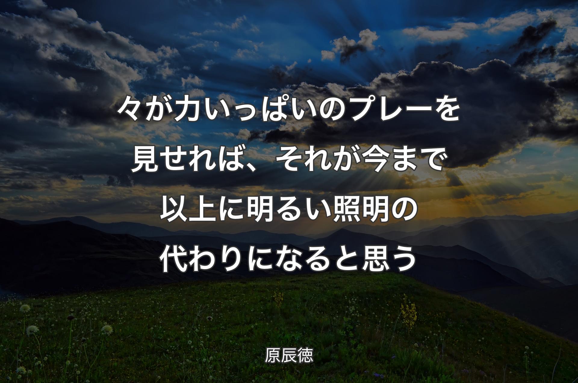 々が力いっぱいのプレーを見せれば、それが今まで以上に明るい照明の代わりになると思う - 原辰徳