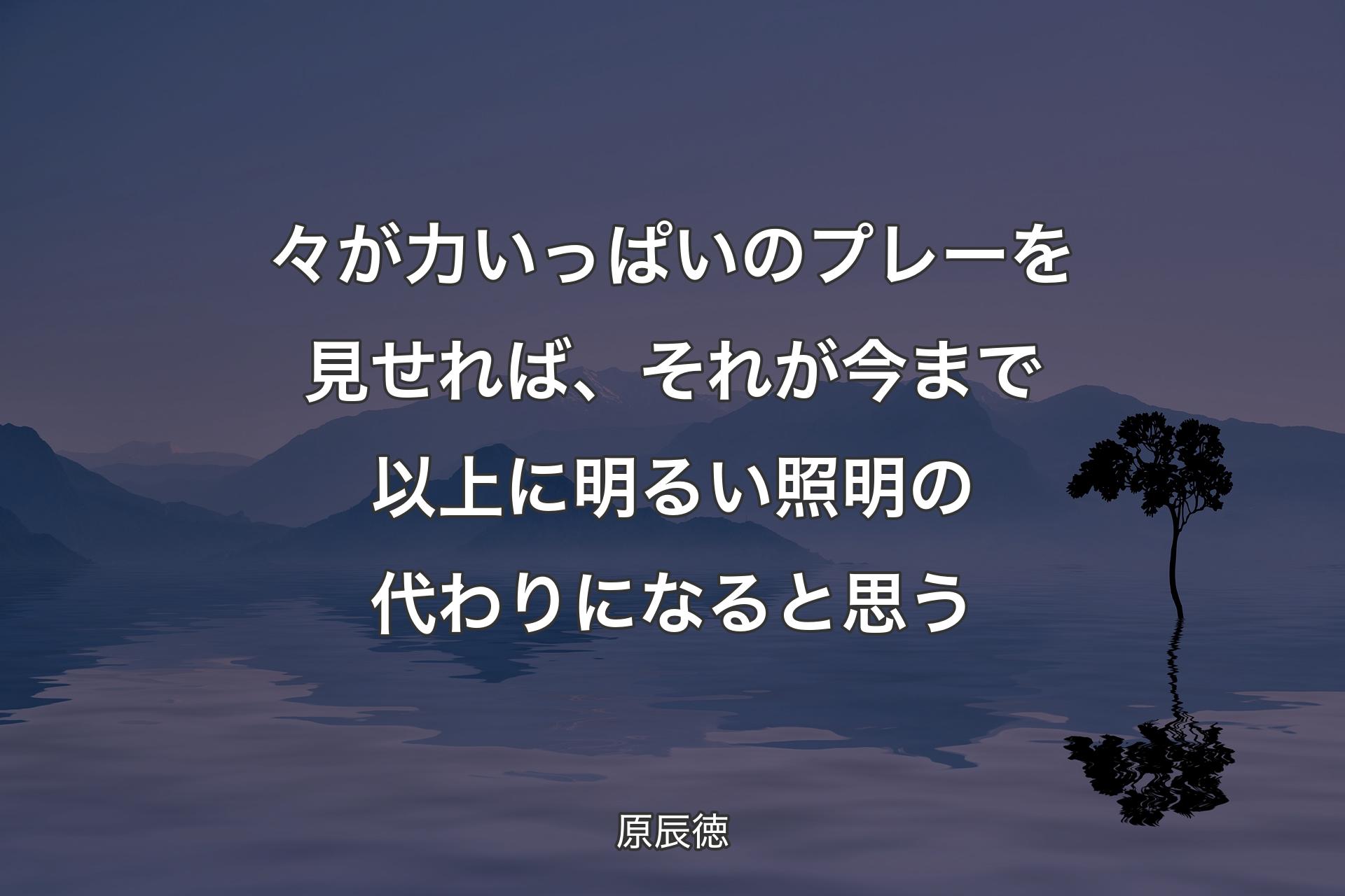 【背景4】々が力いっぱいのプレーを見せれば、それが今まで以上に明るい照明の代わりになると思う - 原辰徳