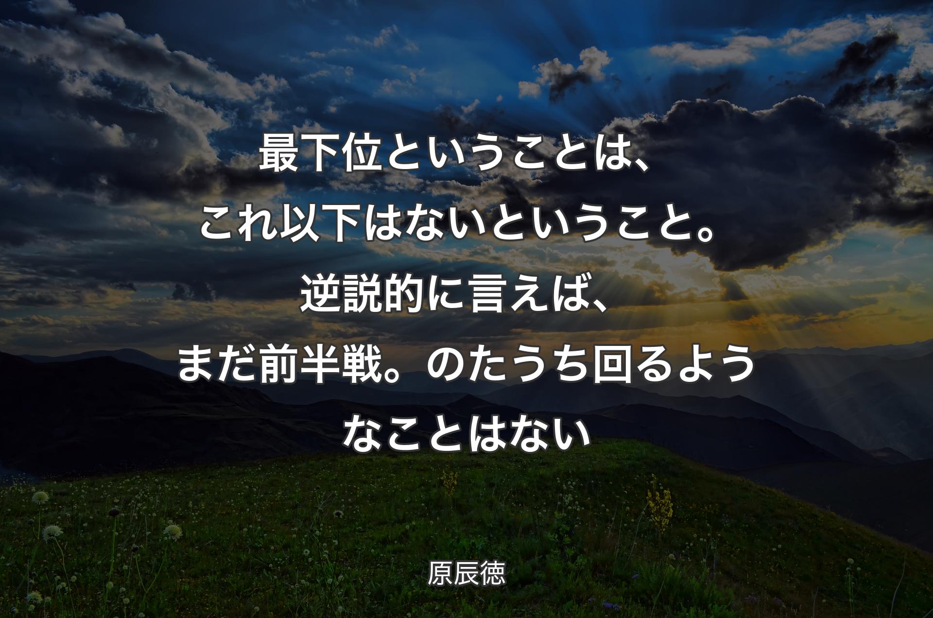 最下位ということは、これ以下はないということ。逆説的に言えば、まだ前半戦。のたうち回るようなことはない - 原辰徳