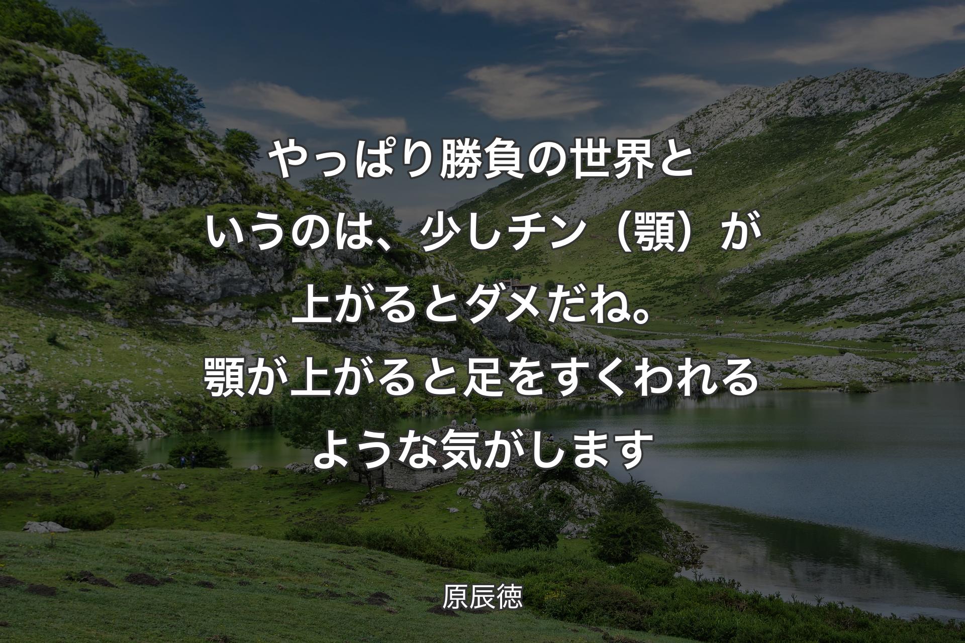 【背景1】やっぱり勝負の世界というのは、少しチン（顎）が上がるとダメだね。顎が上がると足をすくわれるような気がします - 原辰徳