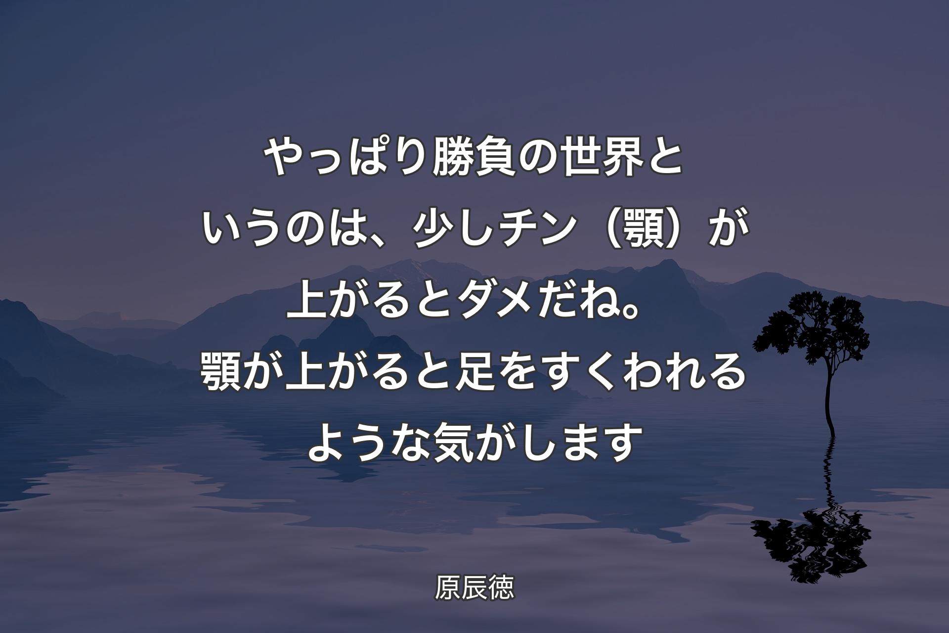 【背景4】やっぱり勝負の世界というのは、少しチン（顎）が上がるとダメだね。顎が上がると足をすくわれるような気がします - 原辰徳