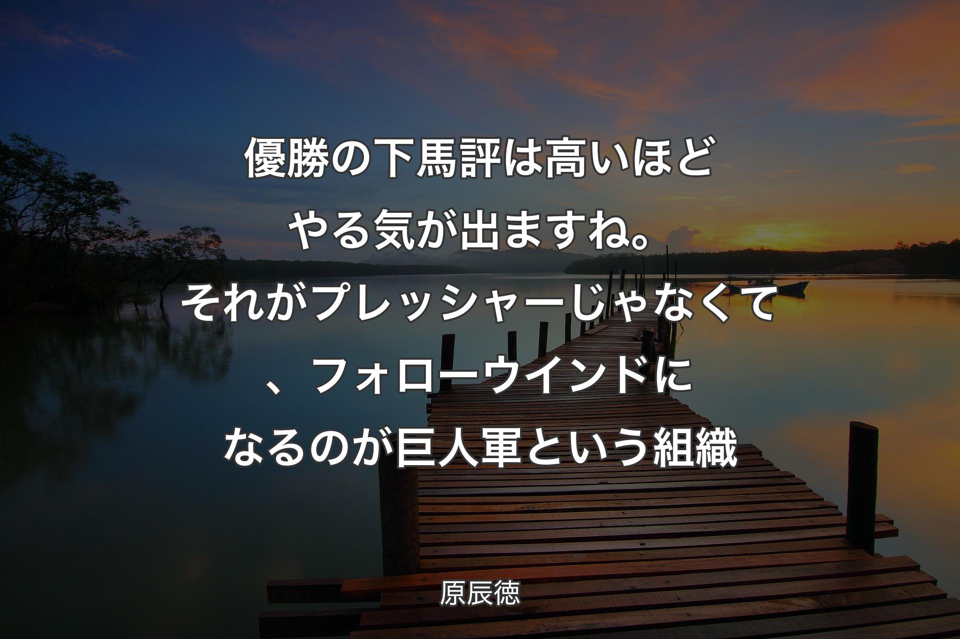 優勝の下馬評は高いほどやる気が出ますね。それがプレッシャーじゃなくて、フォローウインドになるのが巨人軍という組織 - 原辰徳