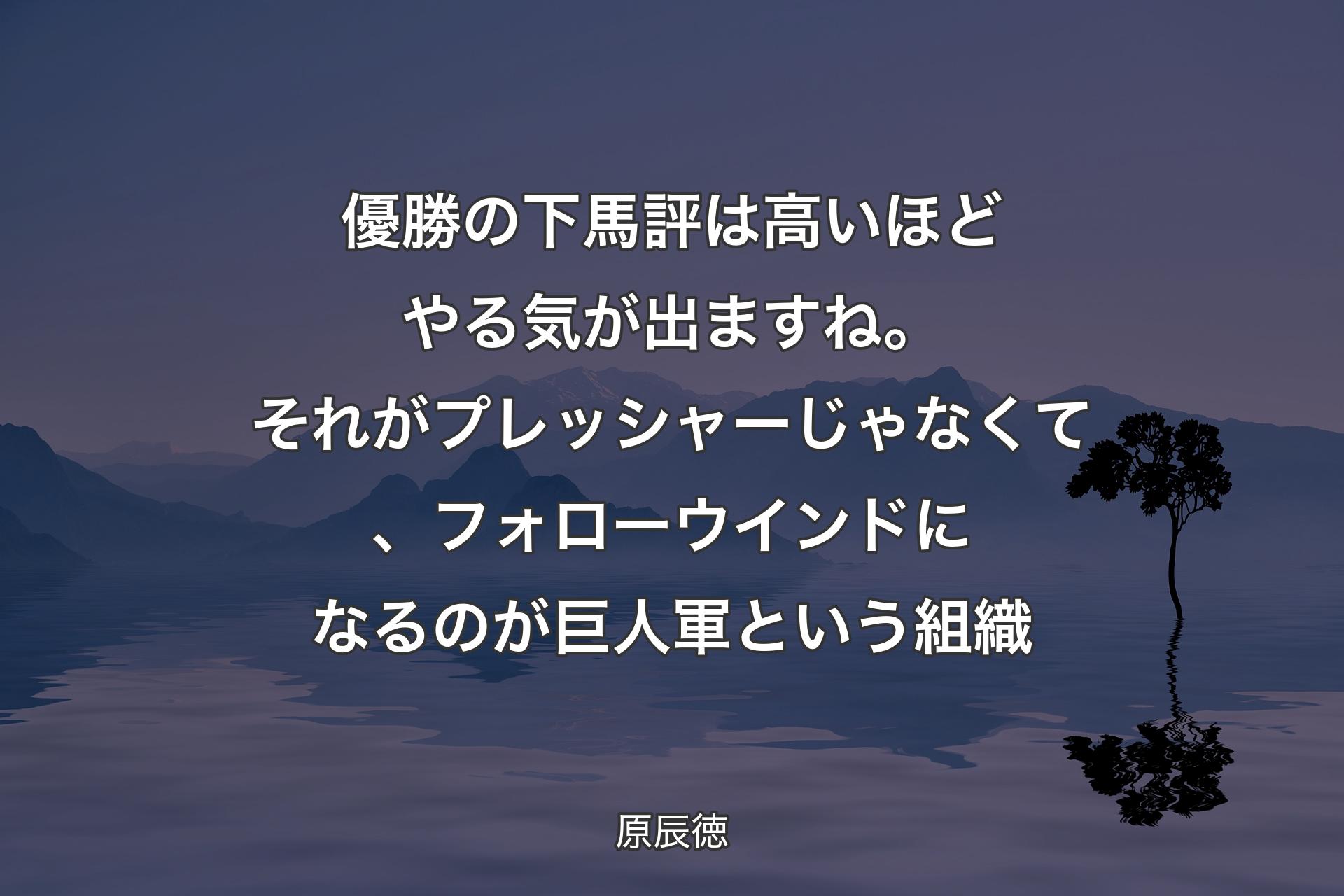 優勝の下馬評は高いほどやる気が出ますね。それがプレッシャーじゃなくて、フォローウインドになるのが巨人軍という組織 - 原辰徳