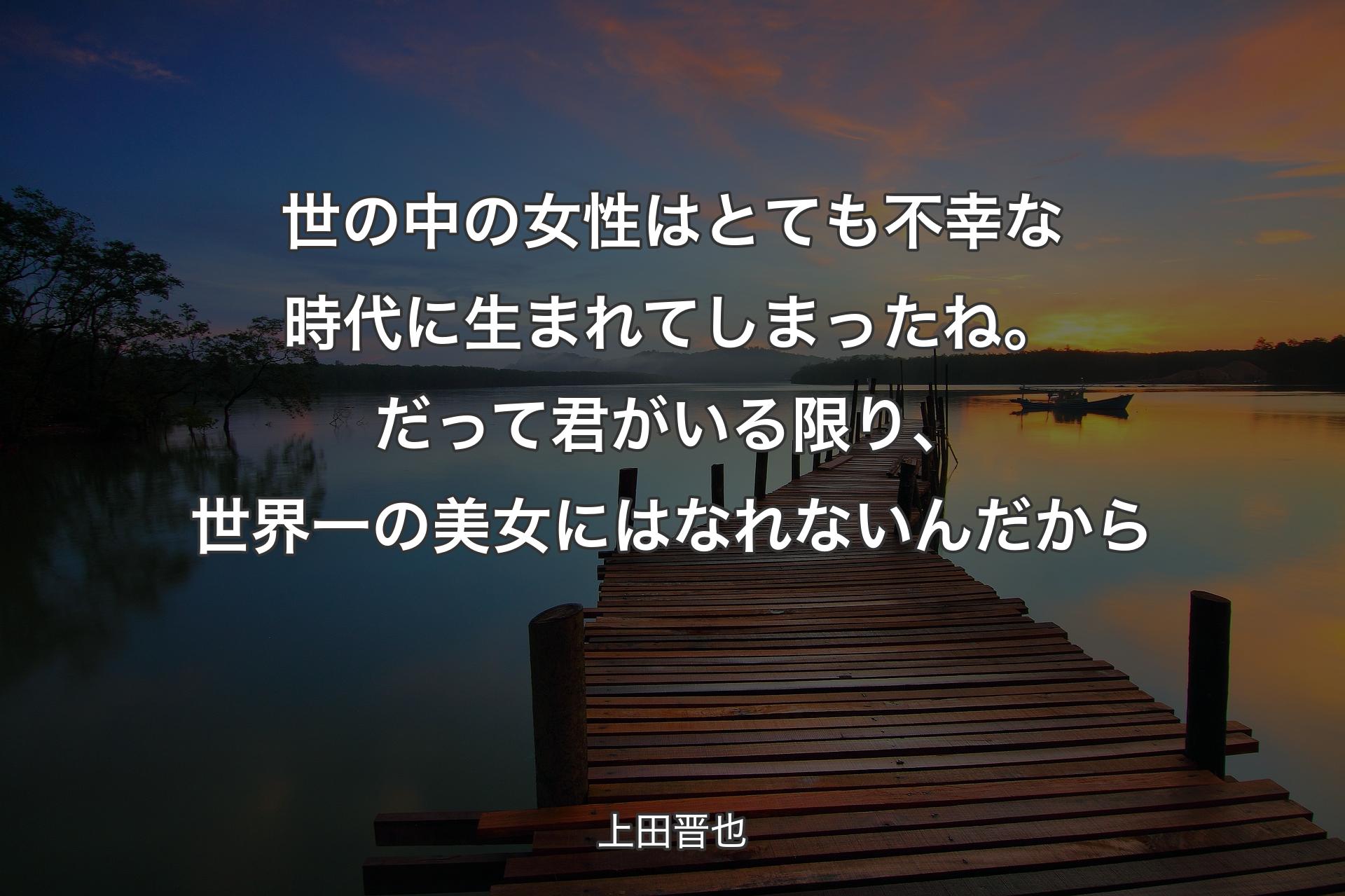 世の中の女性はとても不幸な時代に生まれてしまったね。だって君がいる限り、世界一の美女にはなれないんだから - 上田晋也