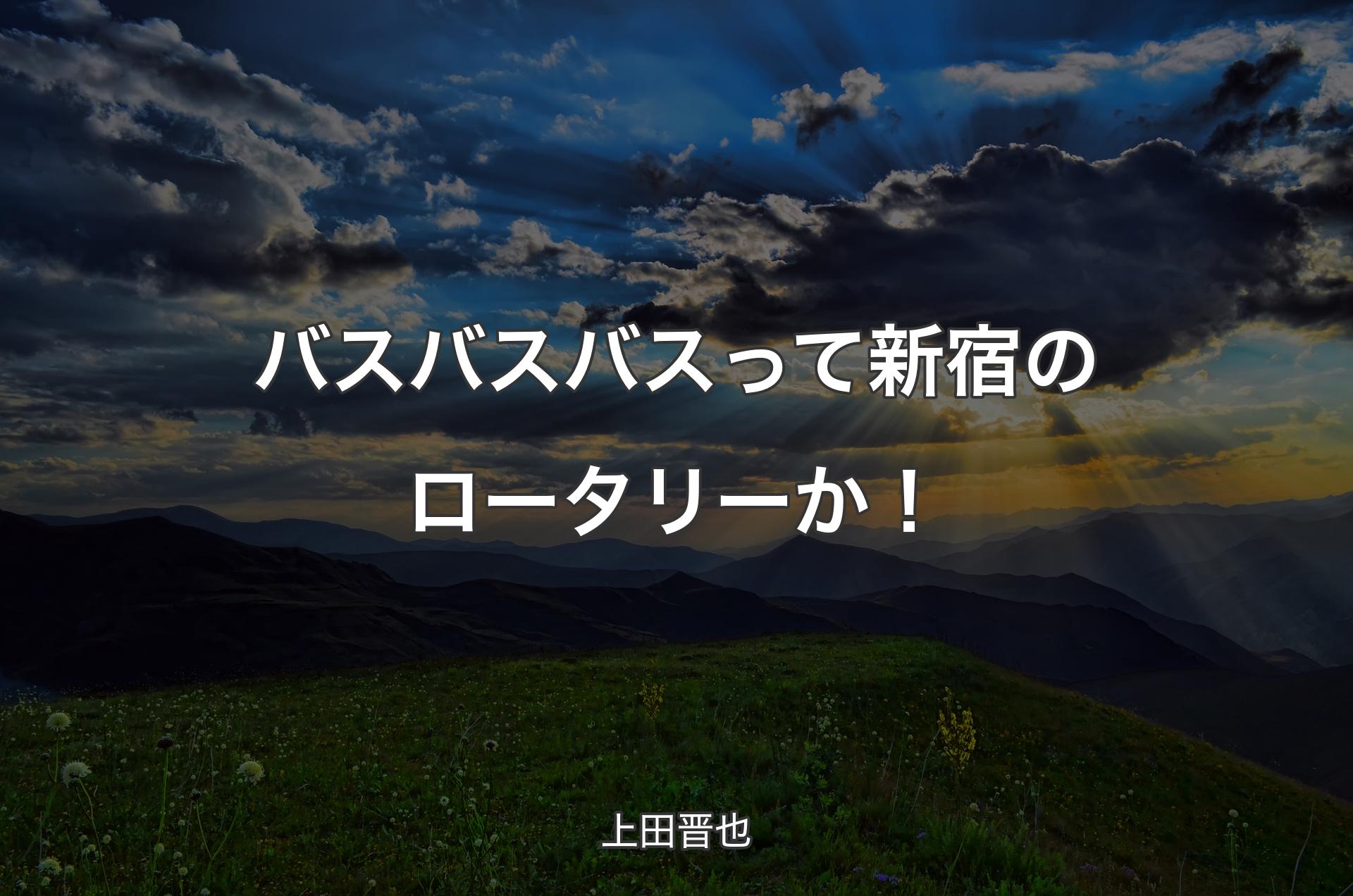 バスバスバスって新宿のロータリーか！ - 上田晋也