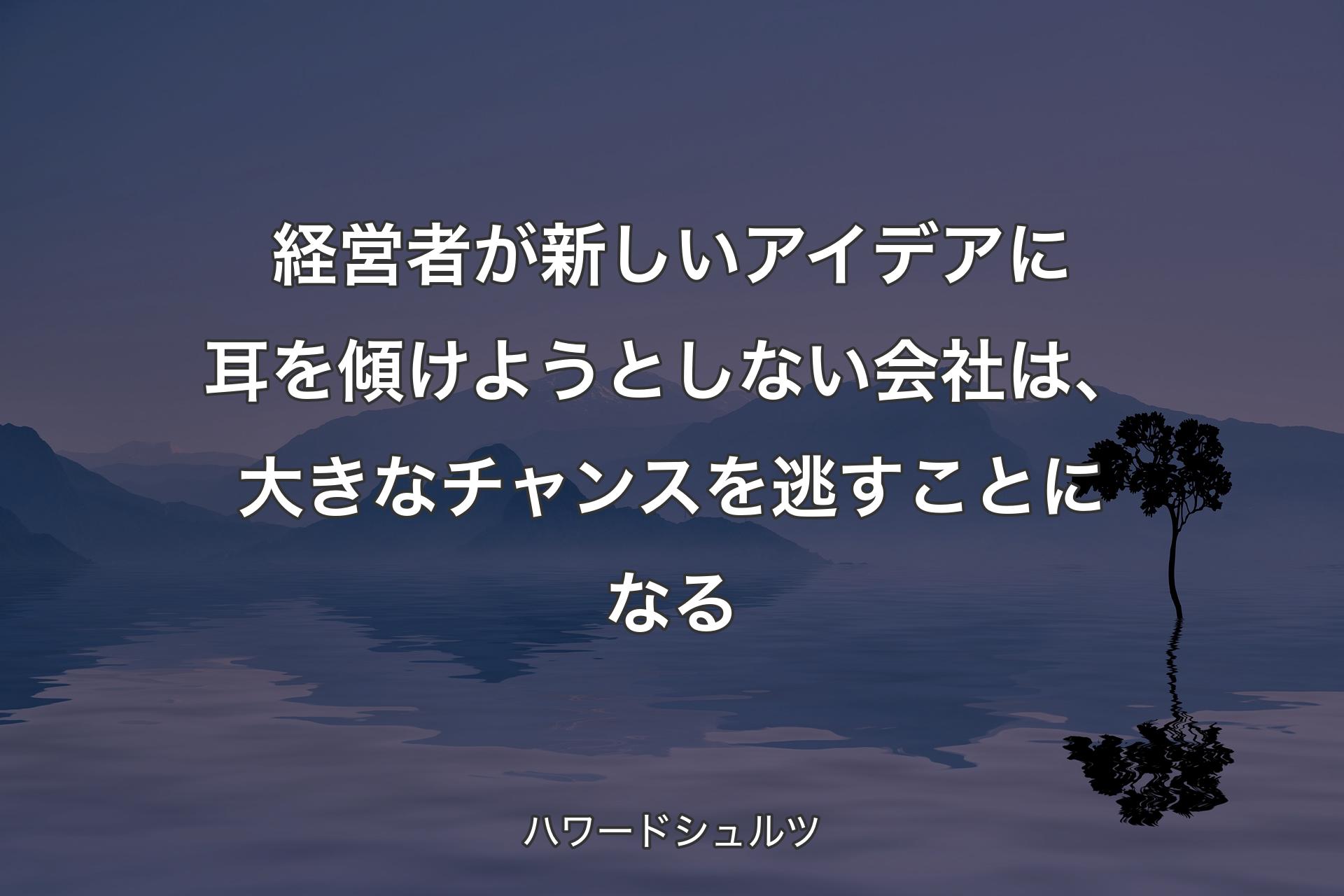 【背景4】経営者が新しいアイデアに耳を傾けようとしない会社は、大きなチャンスを逃すことになる - ハワードシュルツ