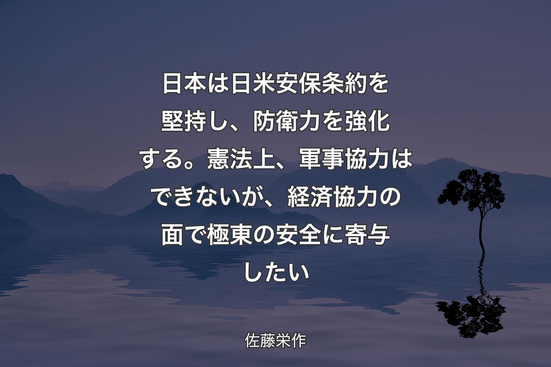 【背景4】日本は日米安保条約を堅持し、防衛力を強化する。憲法上、軍事協力はできないが、経済協力の面で極東の安全に寄与したい - 佐藤栄作