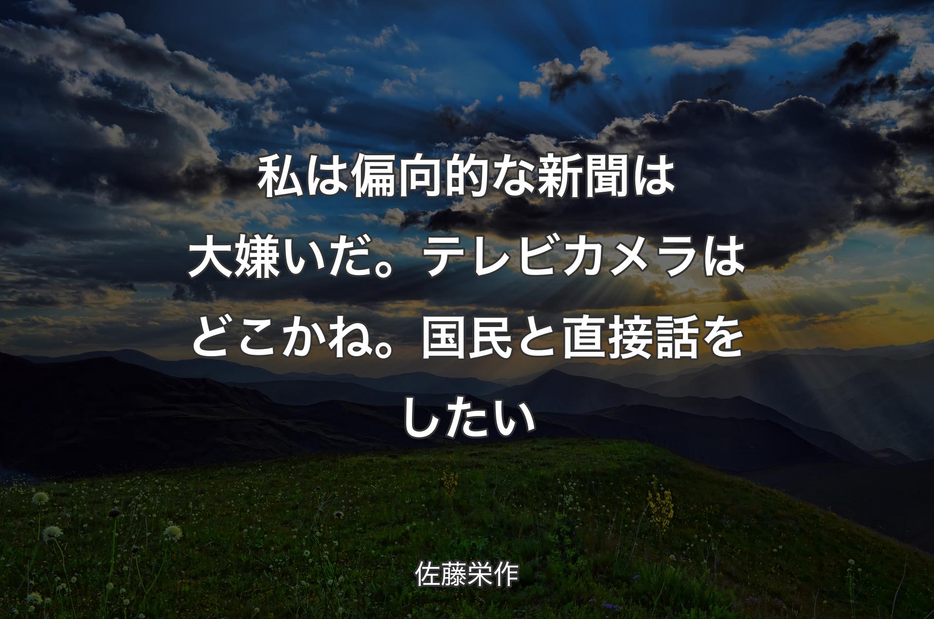 私は偏向的な新聞は大嫌いだ。テレビカメラはどこかね。国民と直接話をしたい - 佐藤栄作