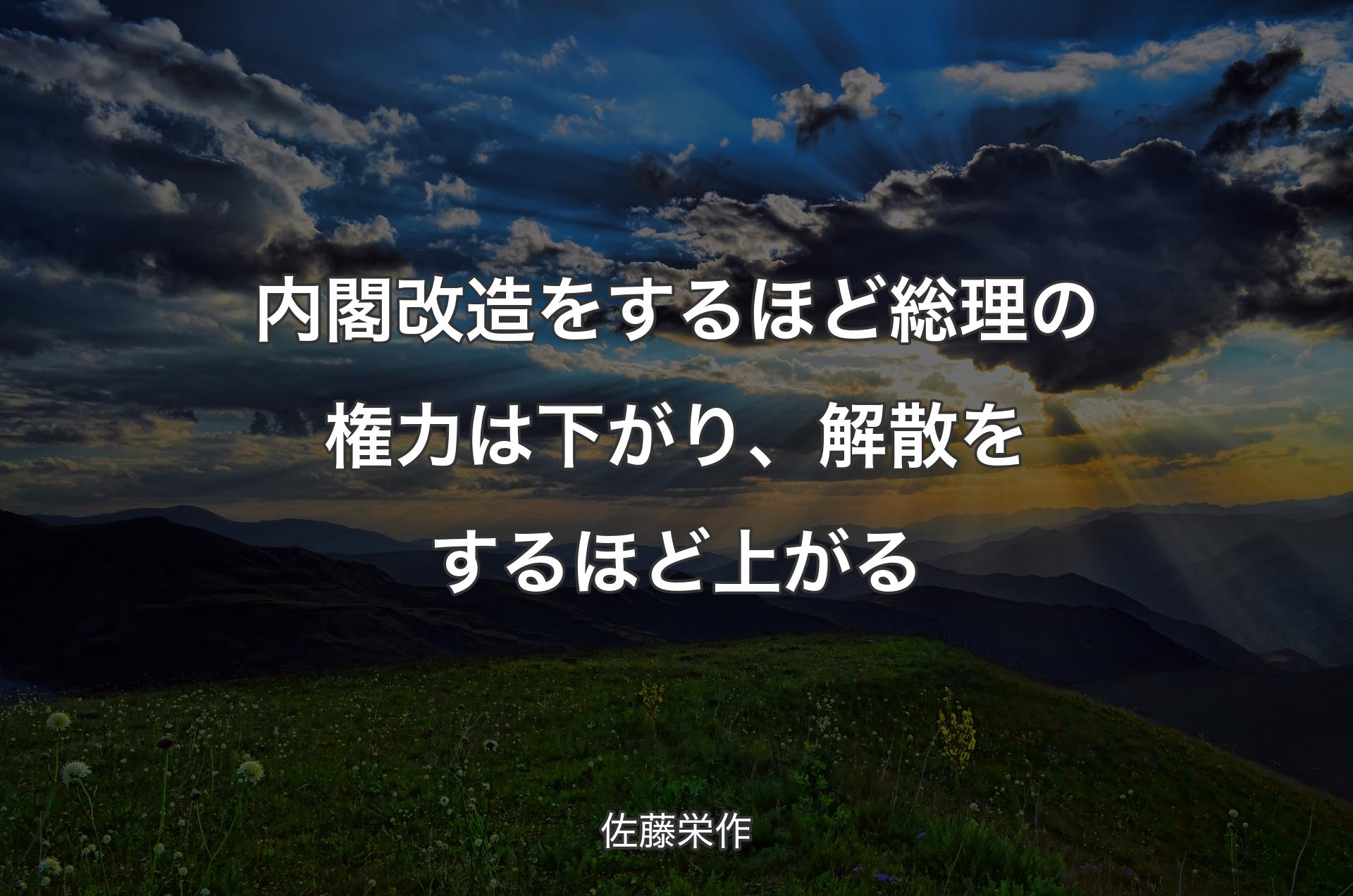 内閣改造をするほど総理の権力は下がり、解散をするほど上がる - 佐藤栄作