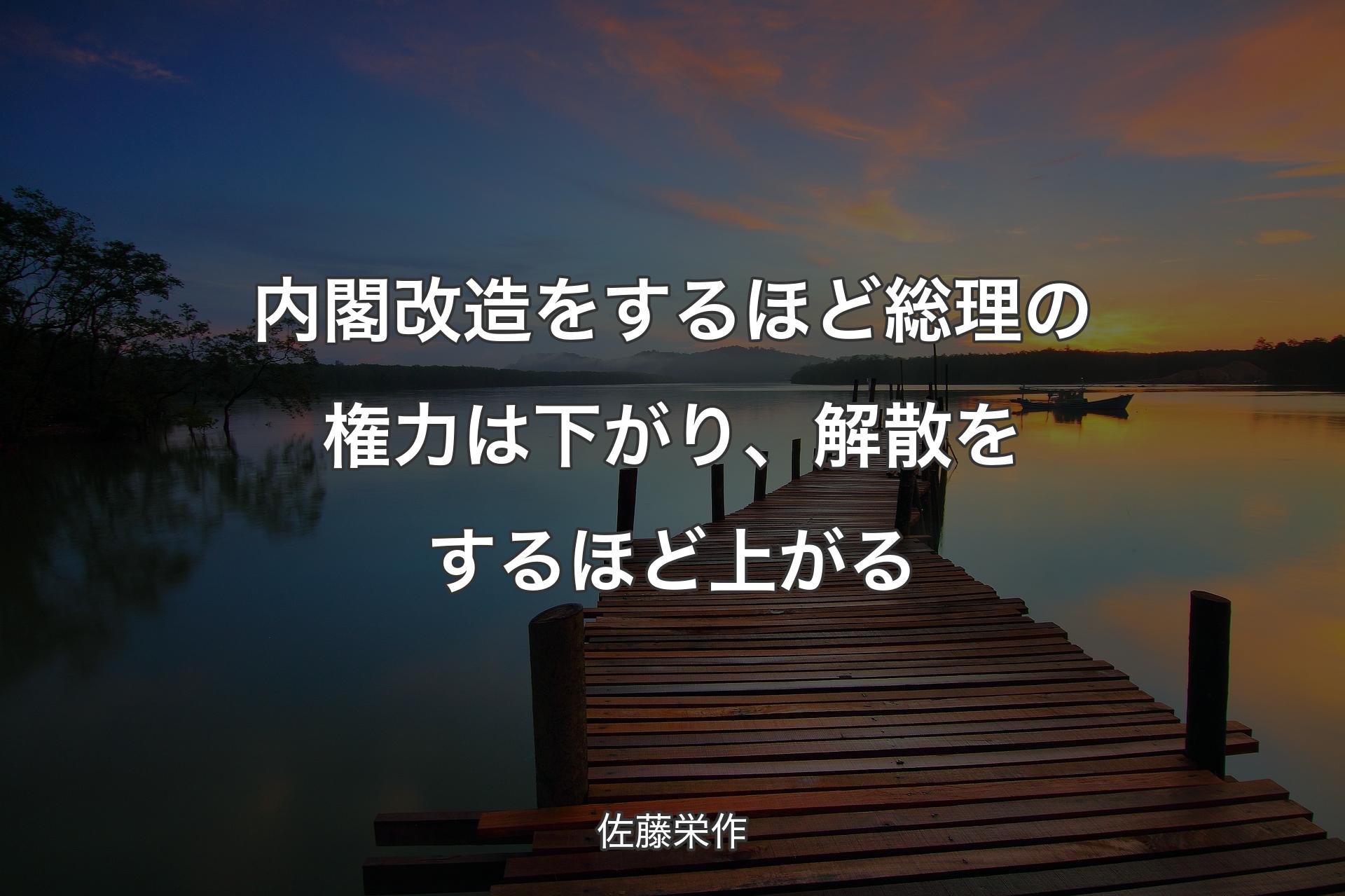 内閣改造をするほど総理の権力は下がり、解散をするほど上がる - 佐藤栄作