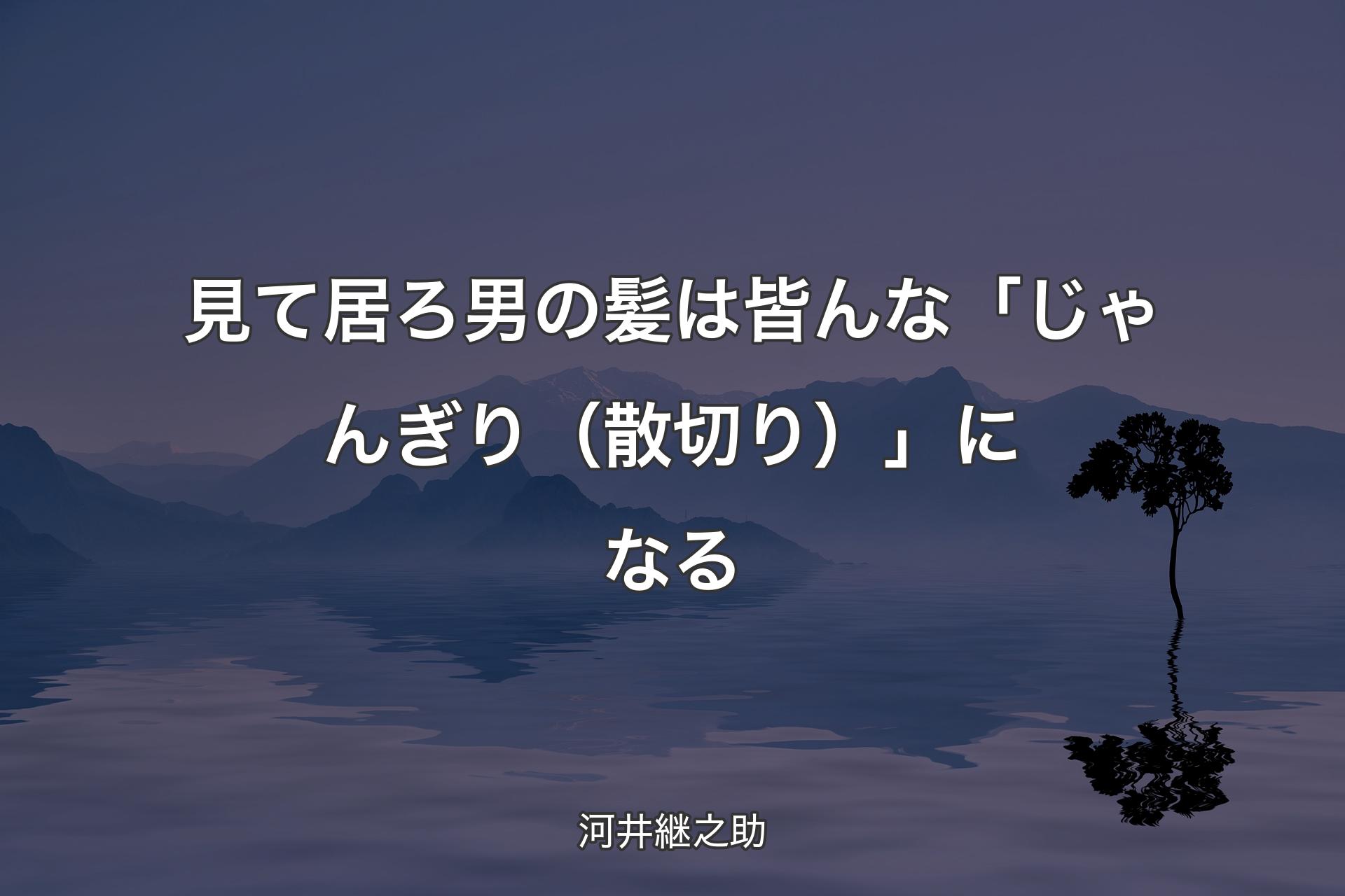 見て居ろ 男の髪は皆んな「じゃんぎり（散切り）」になる - 河井継之助