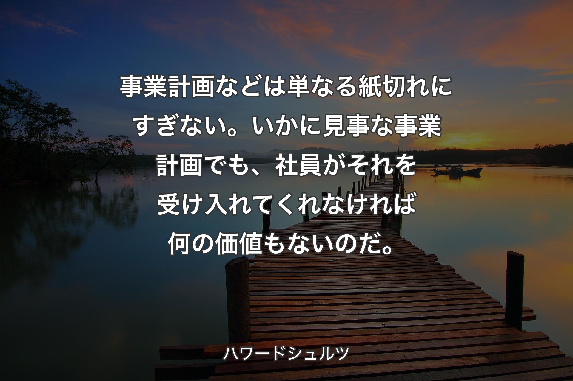 【背景3】事業計画などは単なる紙切れにすぎない。いかに見事な事業計画でも、社員がそれを受け入れてくれなければ何の価値もないのだ。 - ハワードシュルツ