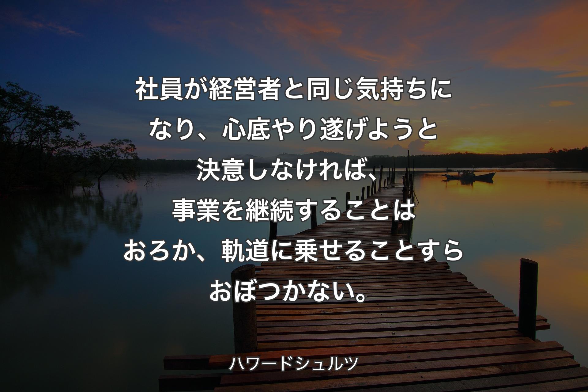 【背景3】社員が経営者と同じ気持ちになり、心底やり遂げようと決意しなければ、事業を継続することはおろか、軌道に乗せることすらおぼつかない。 - ハワードシュルツ