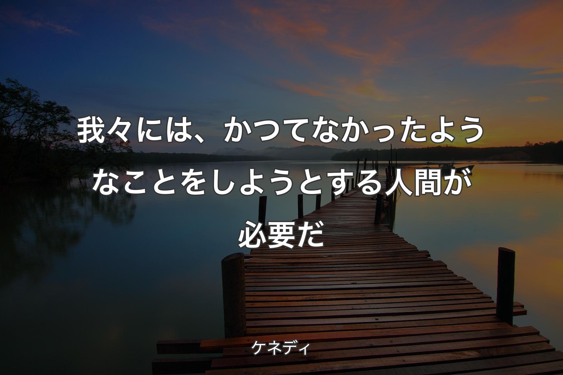 我々には、かつてなかったようなことをしようとする人間が必要だ - ケネディ