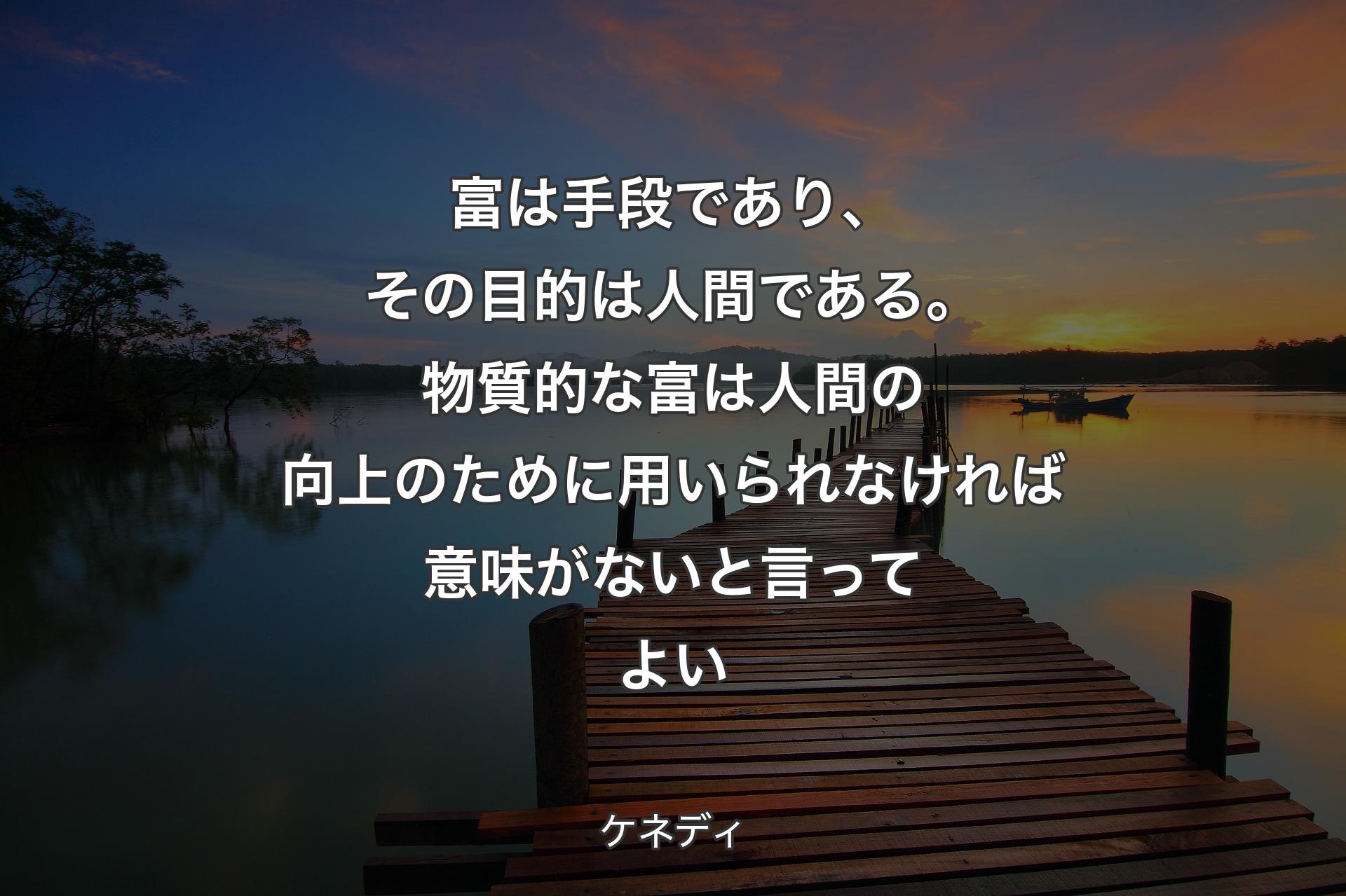 富は手段であり、その目的は人間である。物質的な富は人間の向上のために用いられなければ意味がないと言ってよい - ケネディ